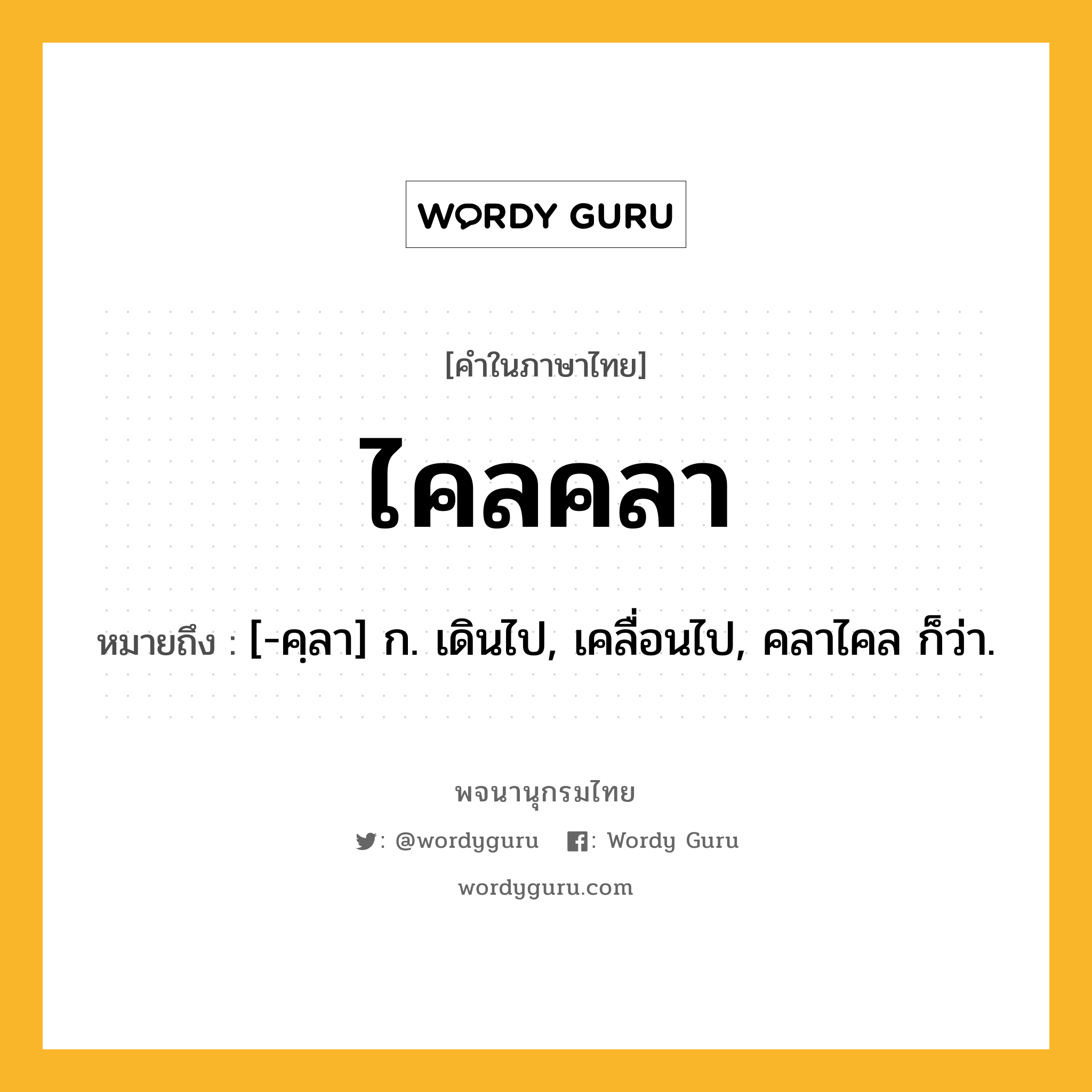 ไคลคลา หมายถึงอะไร?, คำในภาษาไทย ไคลคลา หมายถึง [-คฺลา] ก. เดินไป, เคลื่อนไป, คลาไคล ก็ว่า.