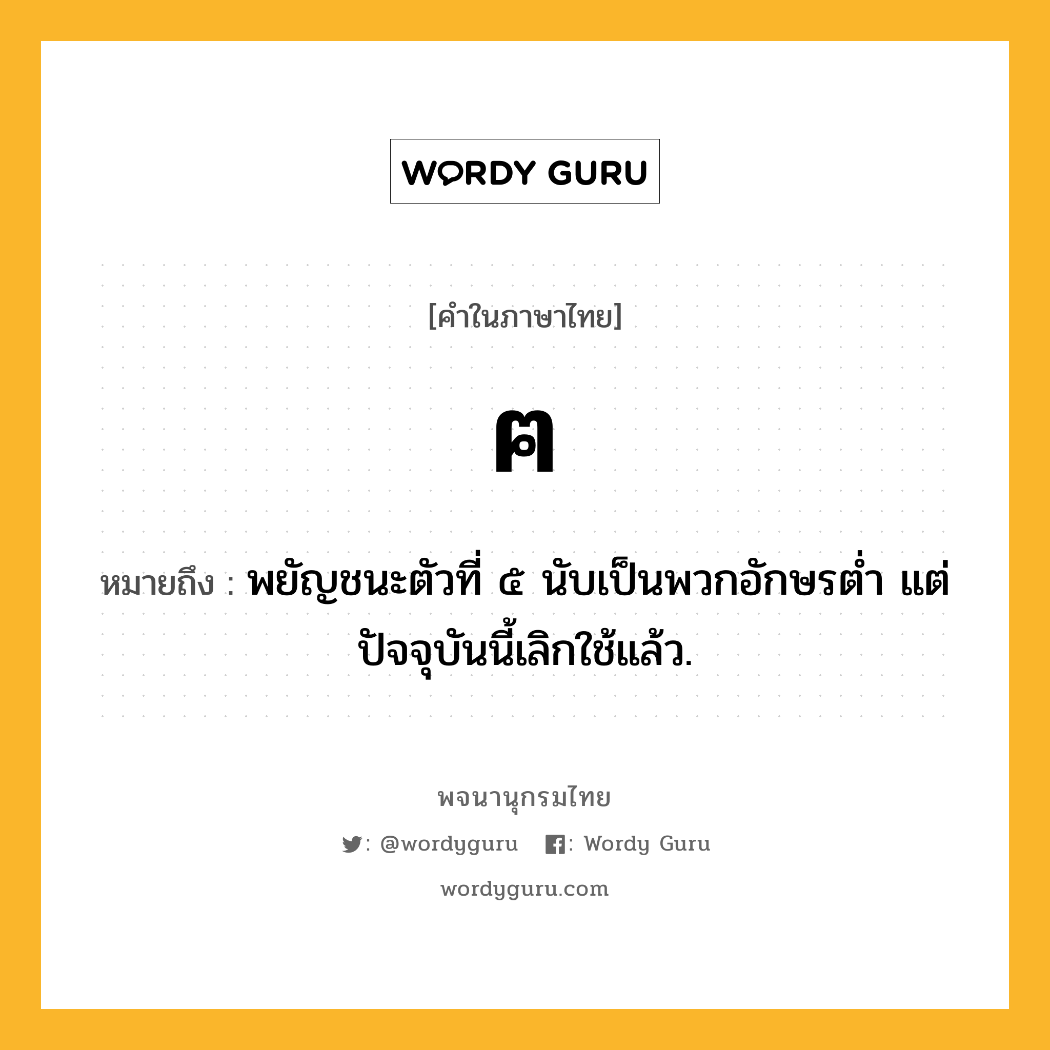 ฅ หมายถึงอะไร?, คำในภาษาไทย ฅ หมายถึง พยัญชนะตัวที่ ๕ นับเป็นพวกอักษรต่ำ แต่ปัจจุบันนี้เลิกใช้แล้ว.