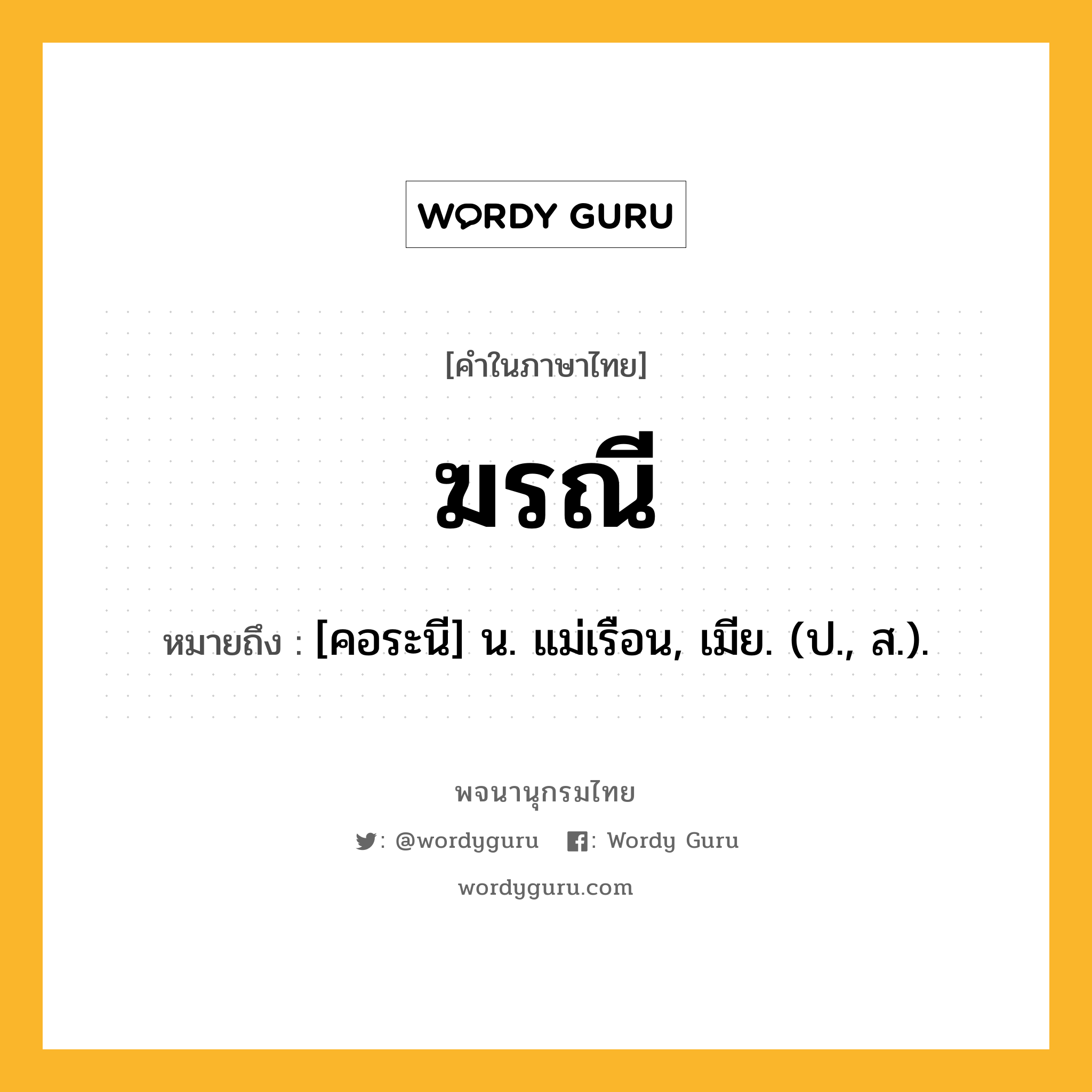 ฆรณี หมายถึงอะไร?, คำในภาษาไทย ฆรณี หมายถึง [คอระนี] น. แม่เรือน, เมีย. (ป., ส.).