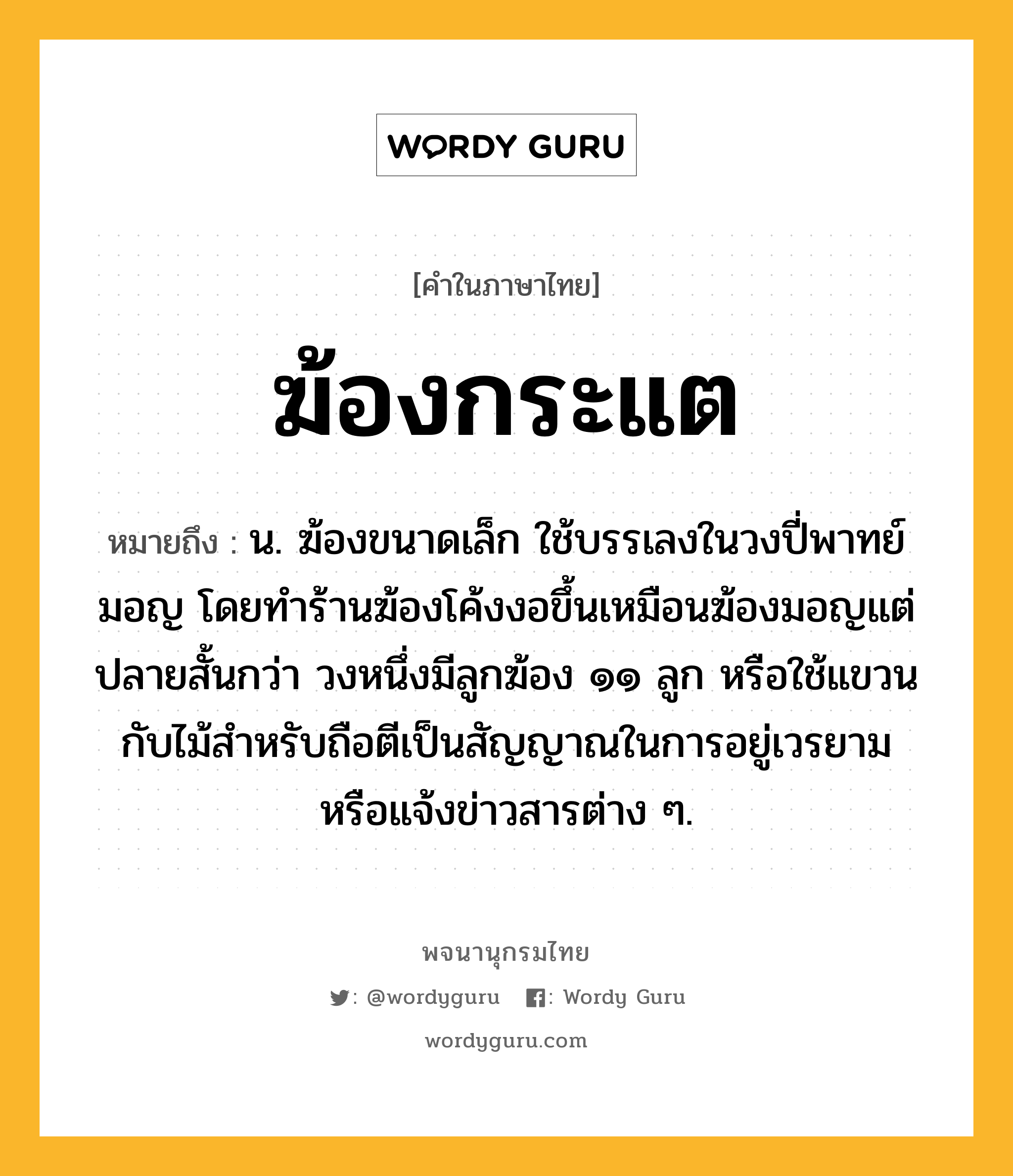 ฆ้องกระแต หมายถึงอะไร?, คำในภาษาไทย ฆ้องกระแต หมายถึง น. ฆ้องขนาดเล็ก ใช้บรรเลงในวงปี่พาทย์มอญ โดยทำร้านฆ้องโค้งงอขึ้นเหมือนฆ้องมอญแต่ปลายสั้นกว่า วงหนึ่งมีลูกฆ้อง ๑๑ ลูก หรือใช้แขวนกับไม้สำหรับถือตีเป็นสัญญาณในการอยู่เวรยามหรือแจ้งข่าวสารต่าง ๆ.