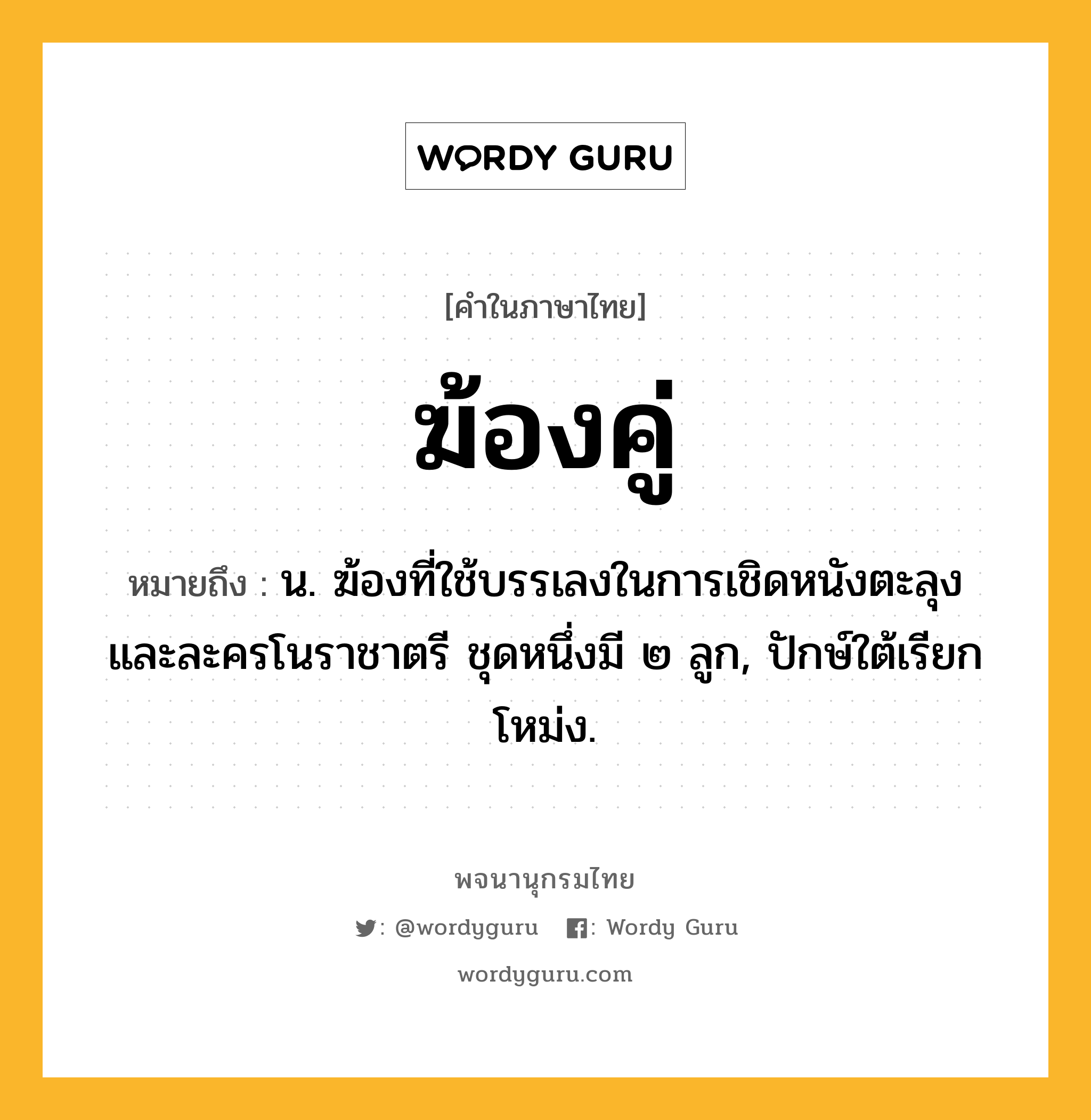 ฆ้องคู่ หมายถึงอะไร?, คำในภาษาไทย ฆ้องคู่ หมายถึง น. ฆ้องที่ใช้บรรเลงในการเชิดหนังตะลุงและละครโนราชาตรี ชุดหนึ่งมี ๒ ลูก, ปักษ์ใต้เรียก โหม่ง.