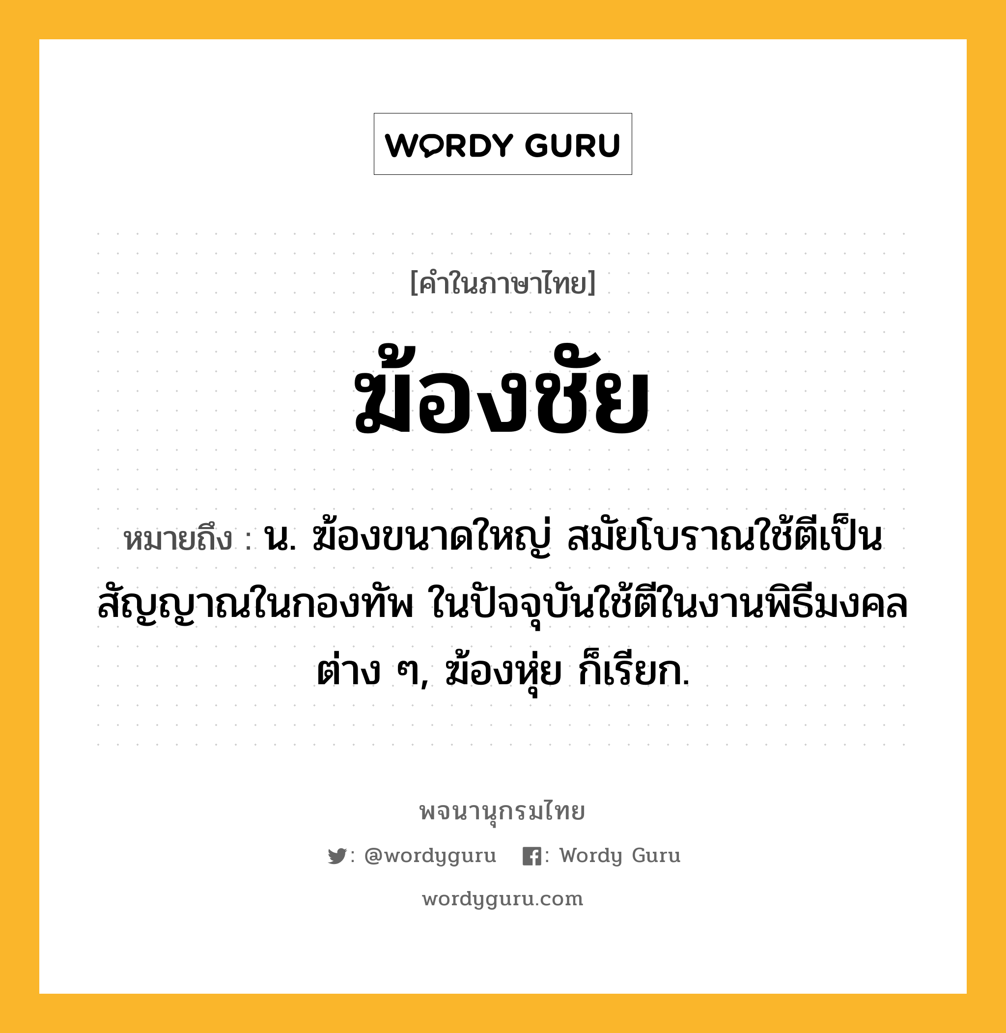 ฆ้องชัย หมายถึงอะไร?, คำในภาษาไทย ฆ้องชัย หมายถึง น. ฆ้องขนาดใหญ่ สมัยโบราณใช้ตีเป็นสัญญาณในกองทัพ ในปัจจุบันใช้ตีในงานพิธีมงคลต่าง ๆ, ฆ้องหุ่ย ก็เรียก.