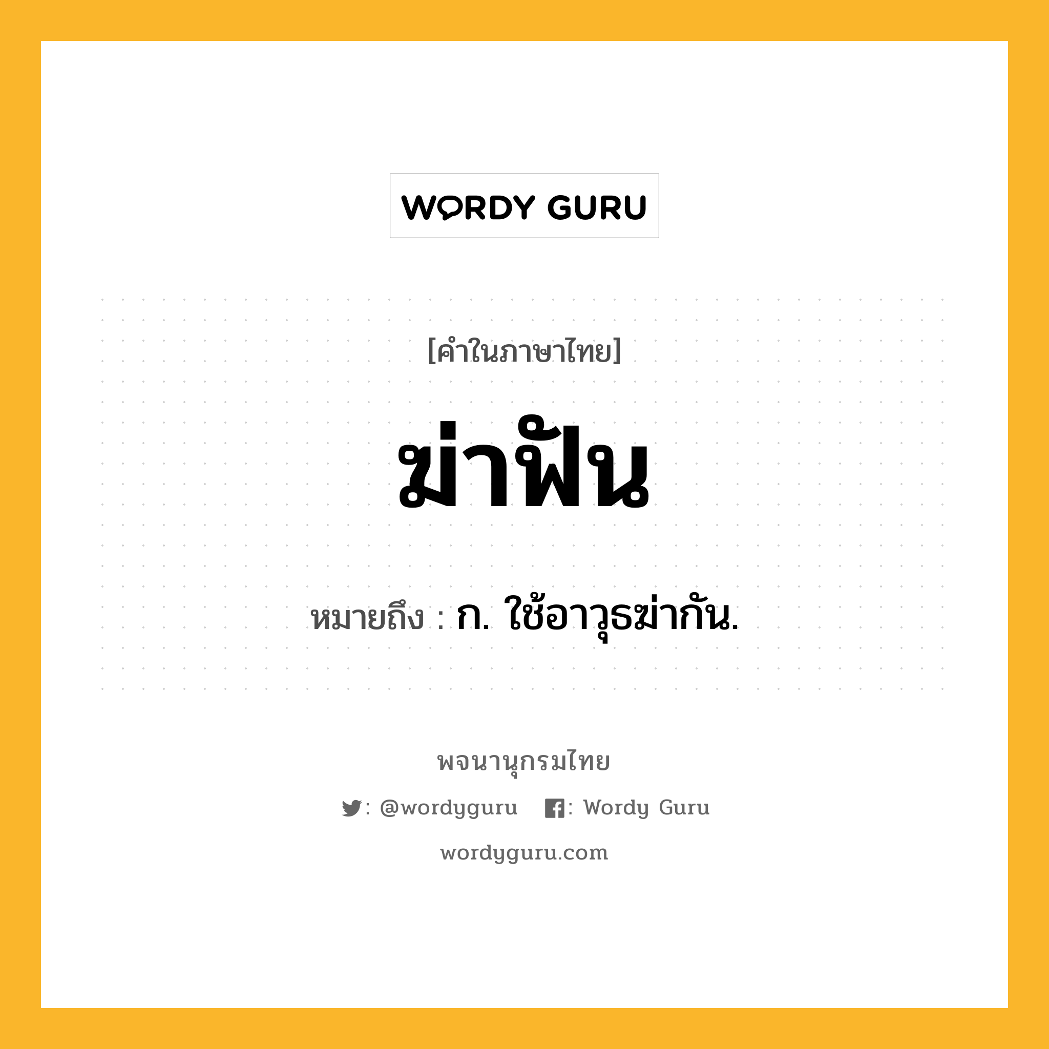 ฆ่าฟัน หมายถึงอะไร?, คำในภาษาไทย ฆ่าฟัน หมายถึง ก. ใช้อาวุธฆ่ากัน.