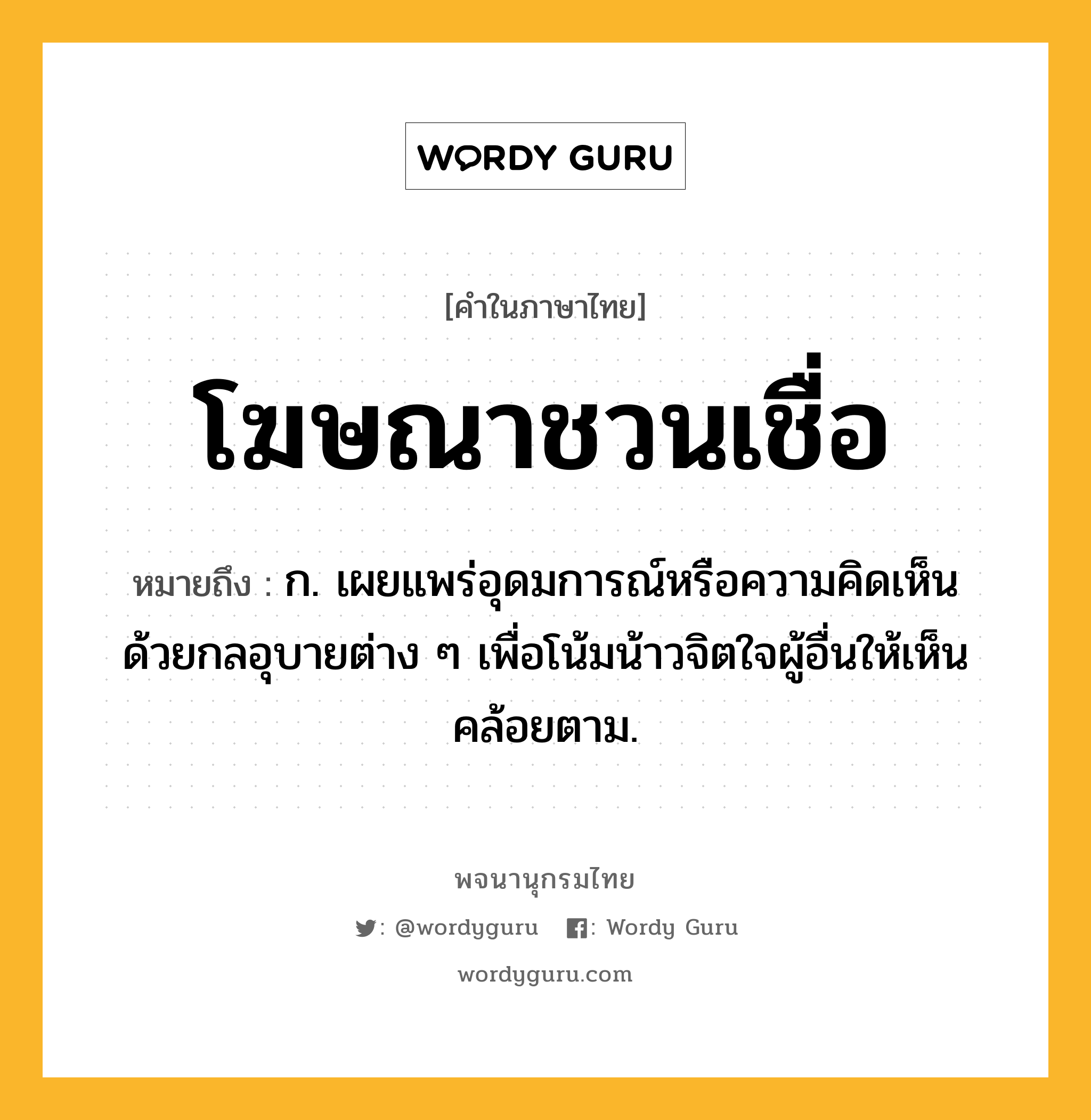 โฆษณาชวนเชื่อ หมายถึงอะไร?, คำในภาษาไทย โฆษณาชวนเชื่อ หมายถึง ก. เผยแพร่อุดมการณ์หรือความคิดเห็น ด้วยกลอุบายต่าง ๆ เพื่อโน้มน้าวจิตใจผู้อื่นให้เห็นคล้อยตาม.