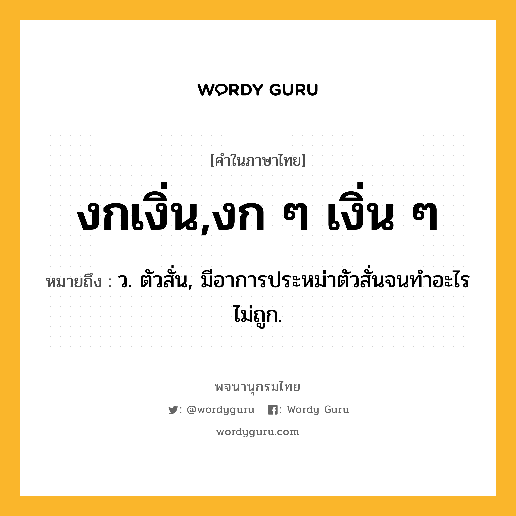 งกเงิ่น,งก ๆ เงิ่น ๆ ความหมาย หมายถึงอะไร?, คำในภาษาไทย งกเงิ่น,งก ๆ เงิ่น ๆ หมายถึง ว. ตัวสั่น, มีอาการประหม่าตัวสั่นจนทําอะไรไม่ถูก.