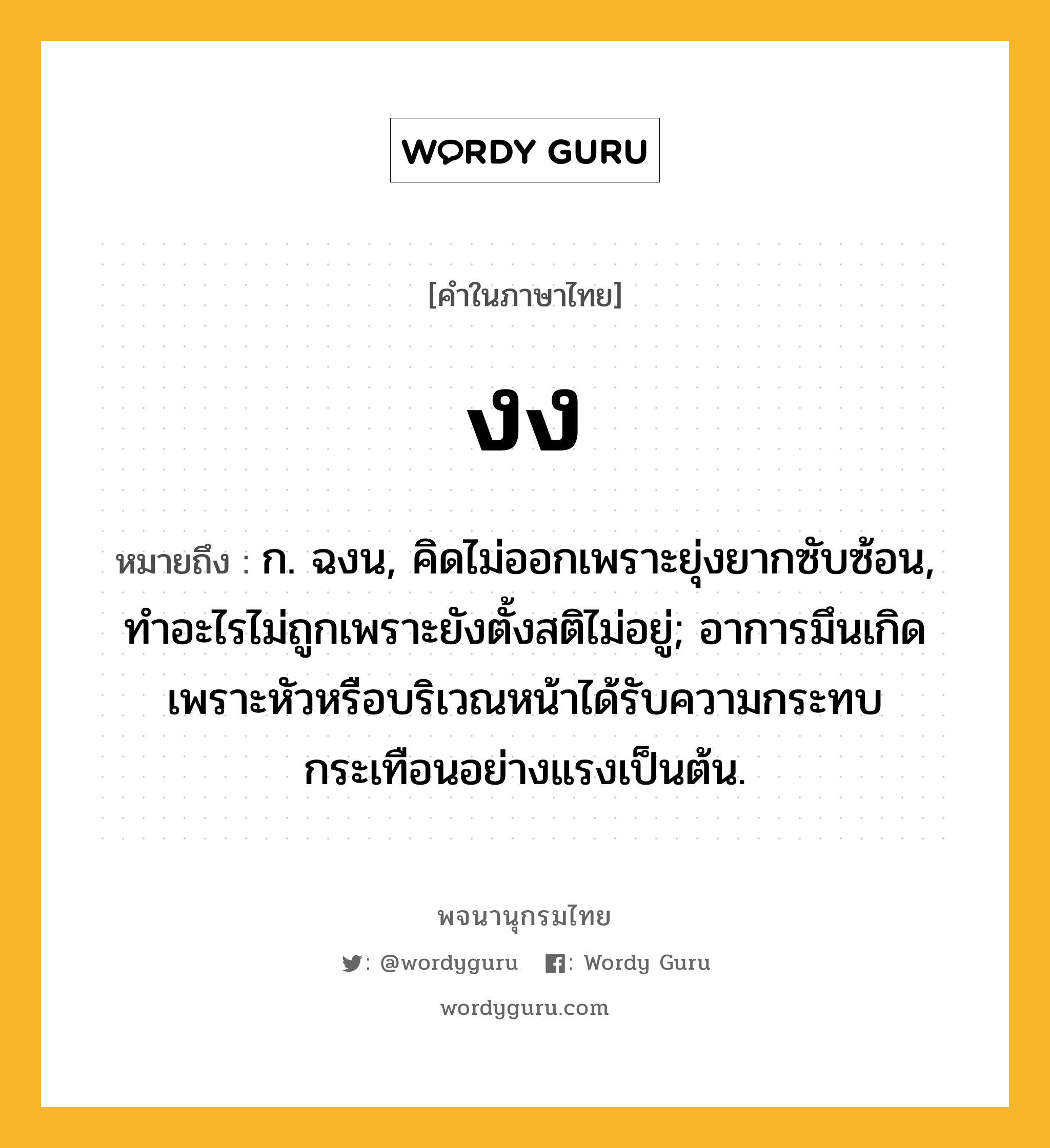 งง ความหมาย หมายถึงอะไร?, คำในภาษาไทย งง หมายถึง ก. ฉงน, คิดไม่ออกเพราะยุ่งยากซับซ้อน, ทําอะไรไม่ถูกเพราะยังตั้งสติไม่อยู่; อาการมึนเกิดเพราะหัวหรือบริเวณหน้าได้รับความกระทบกระเทือนอย่างแรงเป็นต้น.