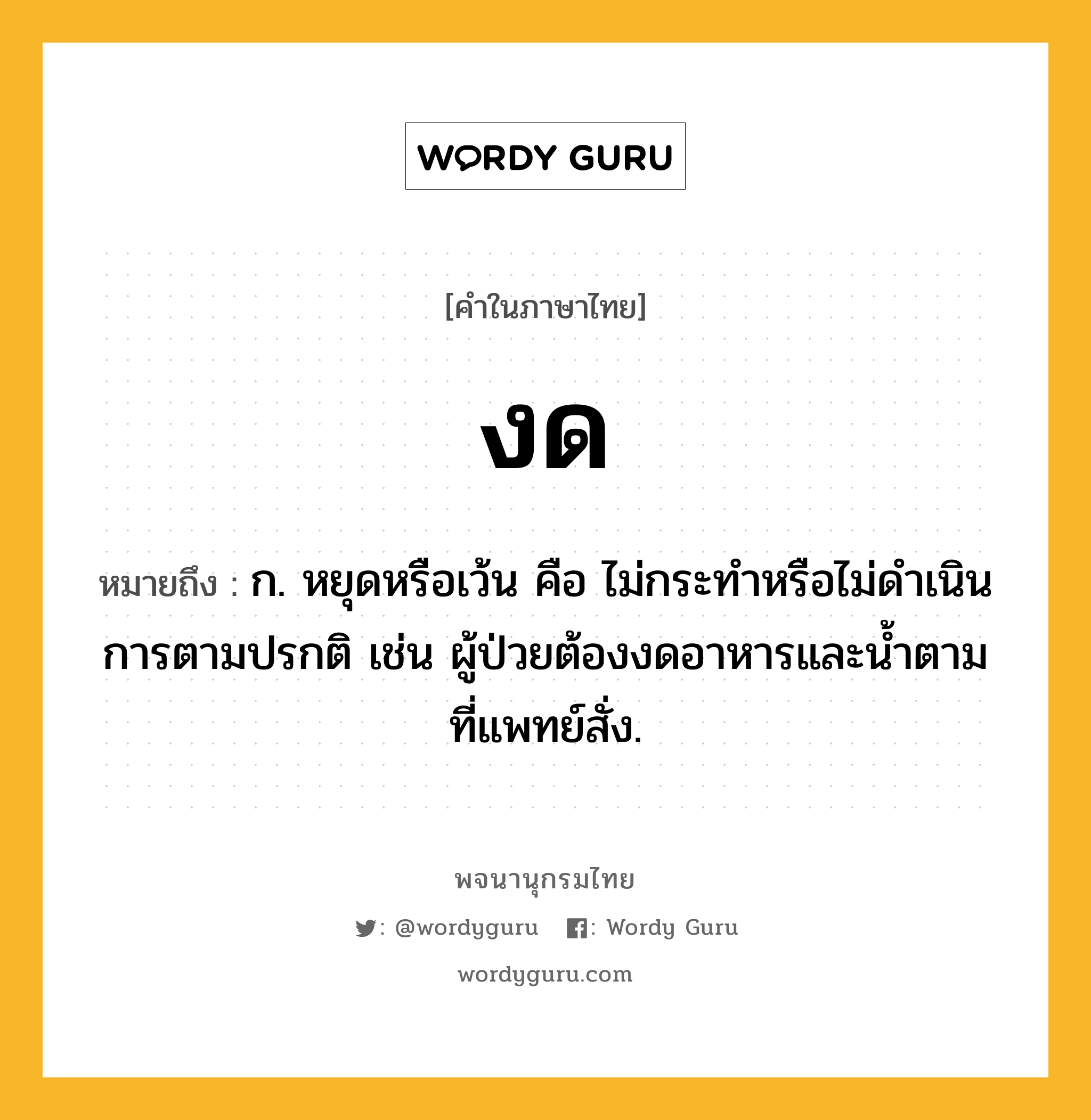 งด หมายถึงอะไร?, คำในภาษาไทย งด หมายถึง ก. หยุดหรือเว้น คือ ไม่กระทําหรือไม่ดําเนินการตามปรกติ เช่น ผู้ป่วยต้องงดอาหารและน้ำตามที่แพทย์สั่ง.