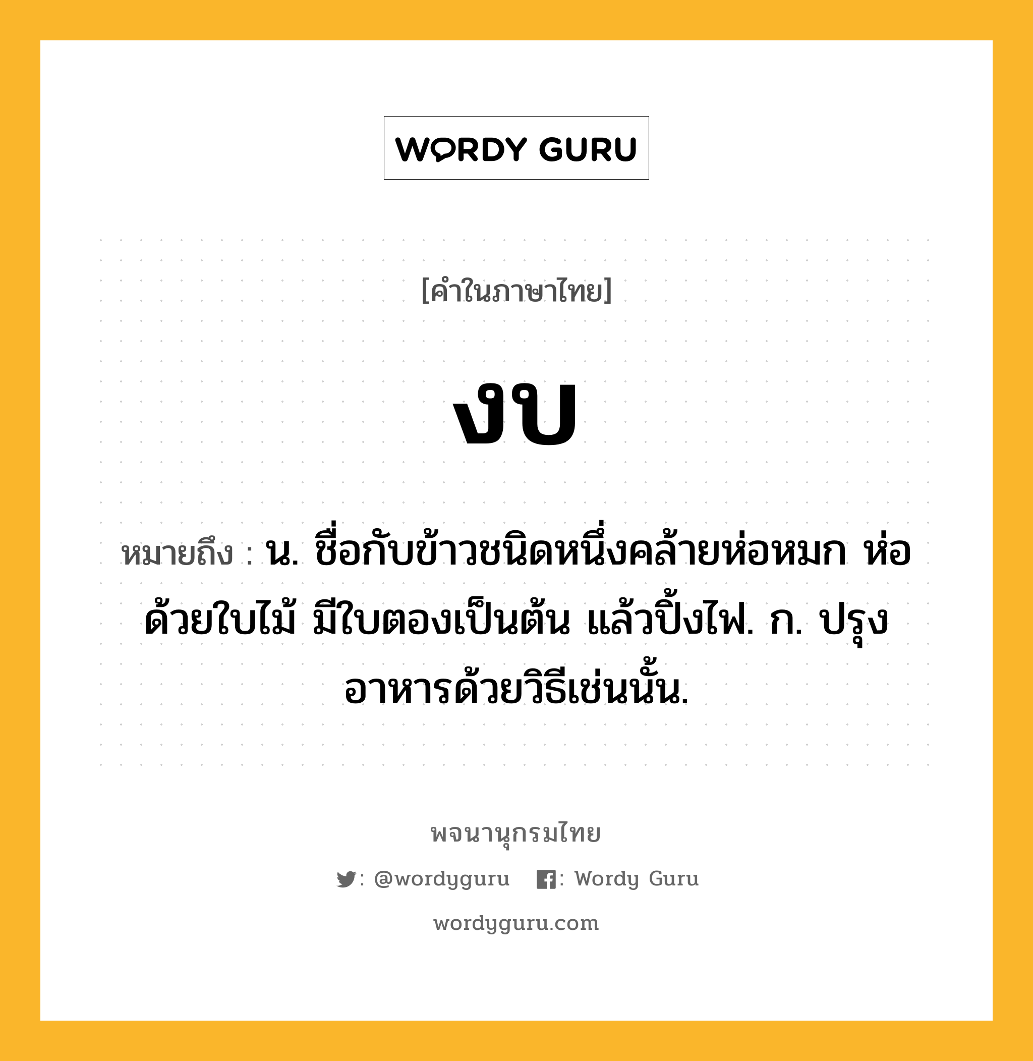 งบ หมายถึงอะไร?, คำในภาษาไทย งบ หมายถึง น. ชื่อกับข้าวชนิดหนึ่งคล้ายห่อหมก ห่อด้วยใบไม้ มีใบตองเป็นต้น แล้วปิ้งไฟ. ก. ปรุงอาหารด้วยวิธีเช่นนั้น.