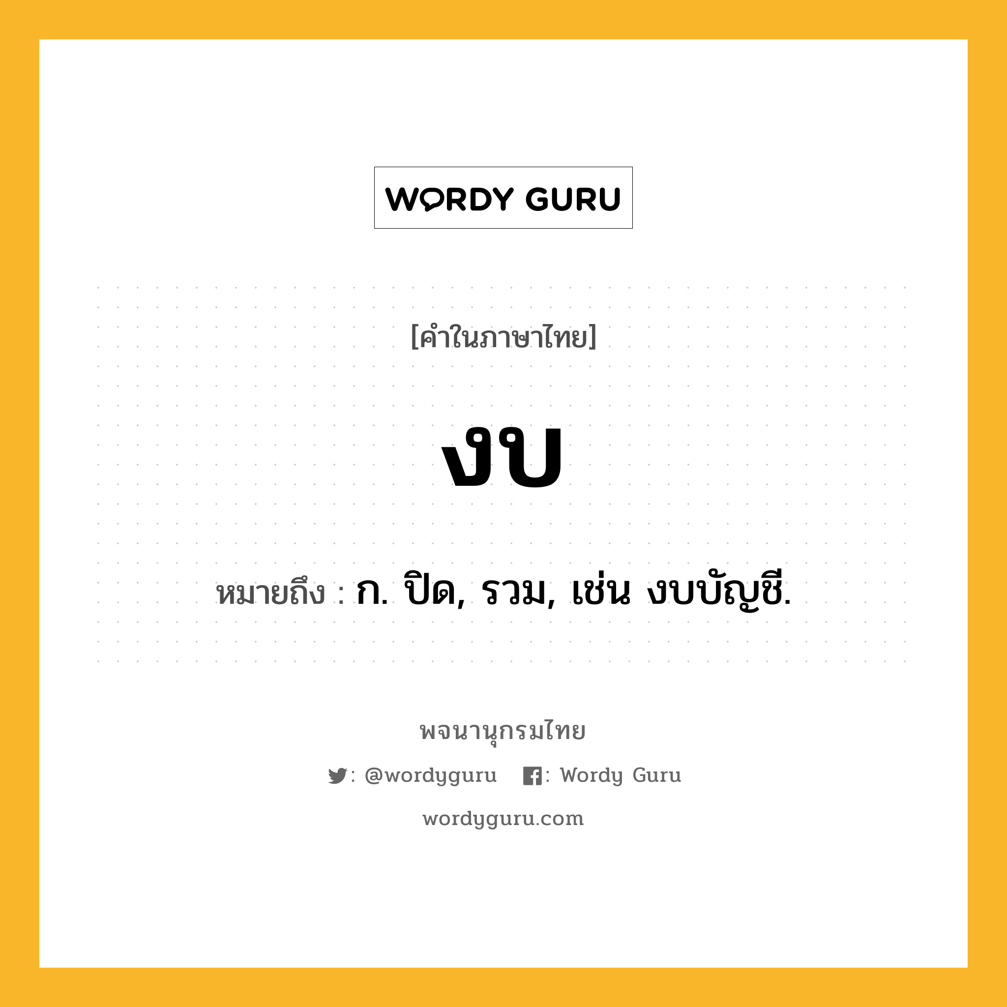 งบ หมายถึงอะไร?, คำในภาษาไทย งบ หมายถึง ก. ปิด, รวม, เช่น งบบัญชี.