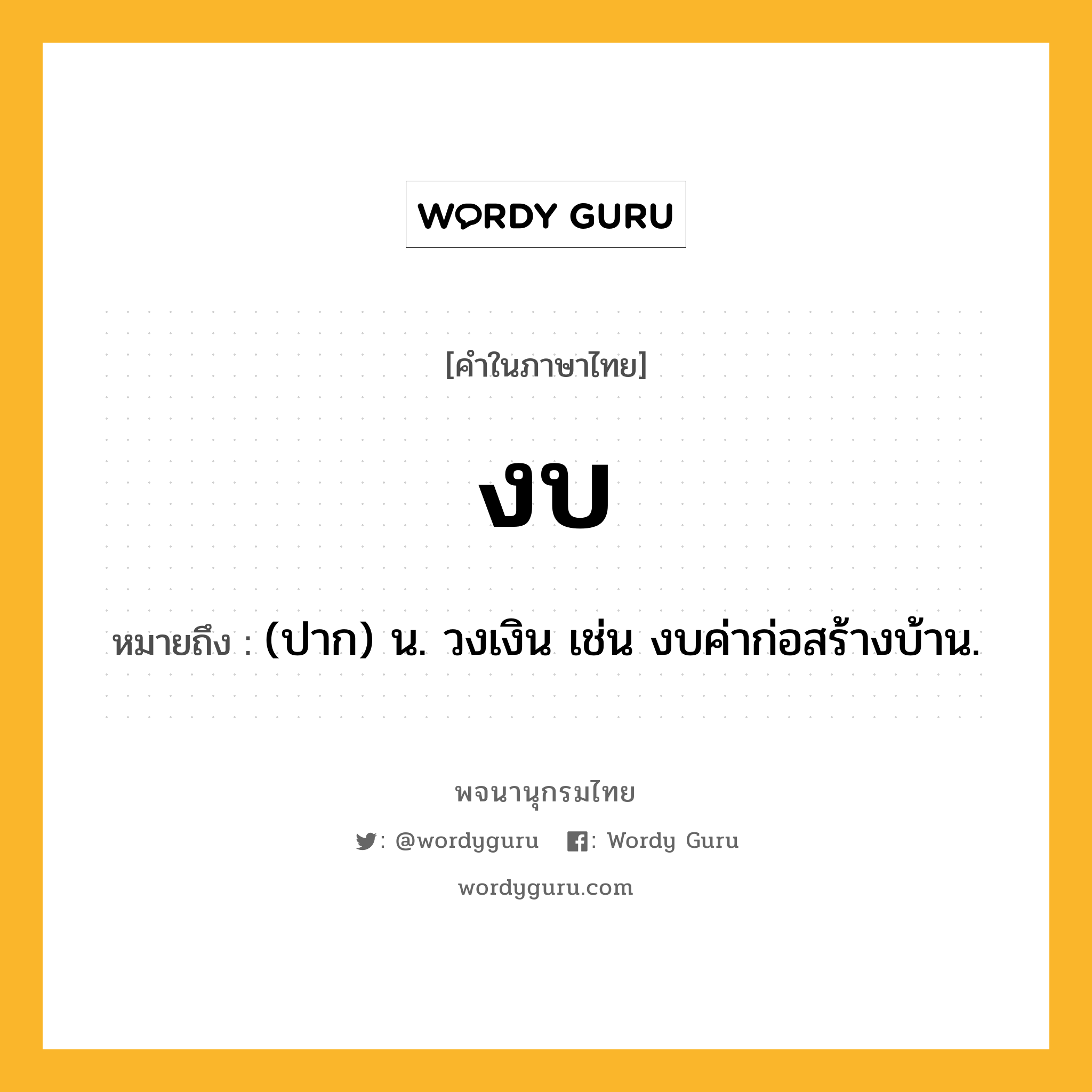 งบ หมายถึงอะไร?, คำในภาษาไทย งบ หมายถึง (ปาก) น. วงเงิน เช่น งบค่าก่อสร้างบ้าน.