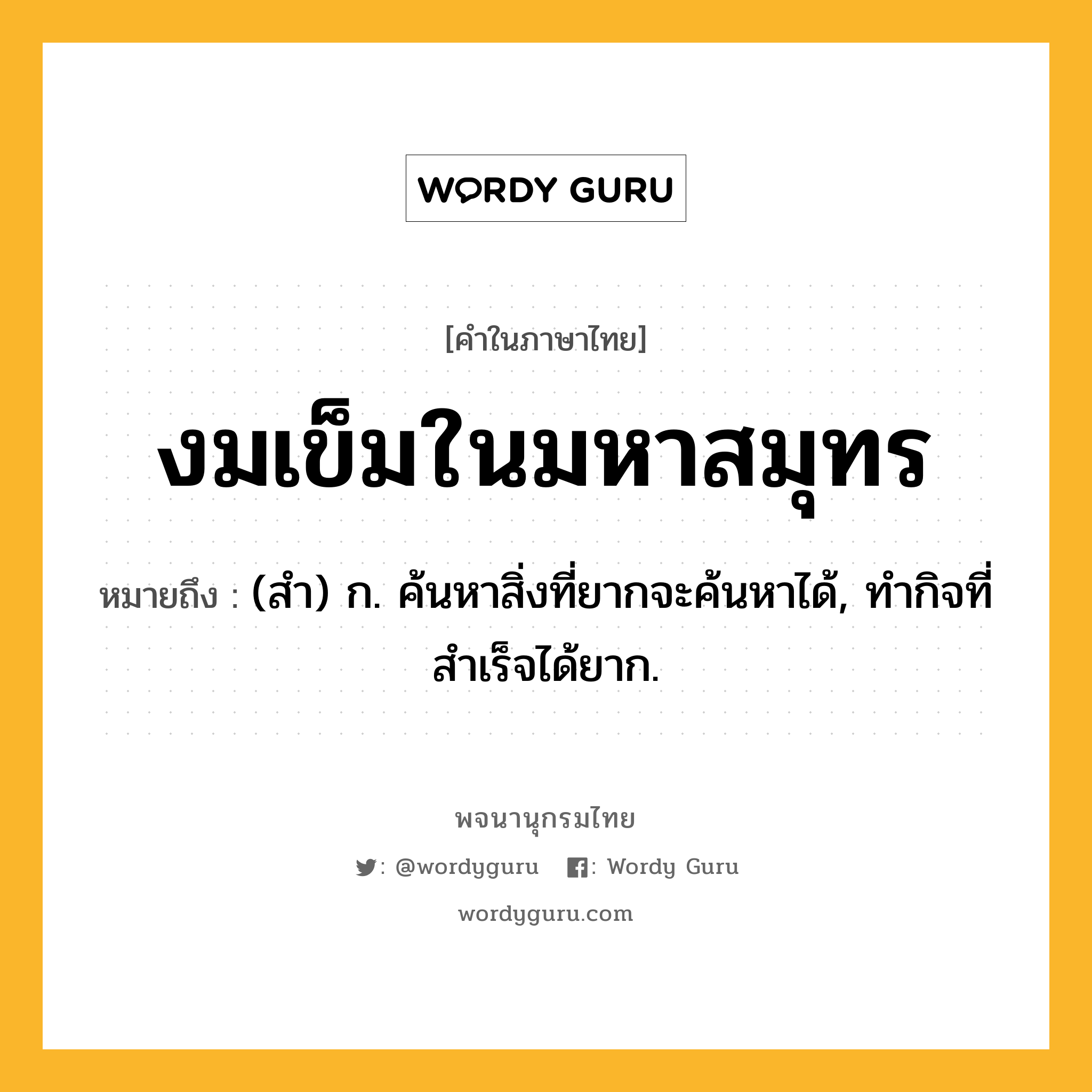 งมเข็มในมหาสมุทร หมายถึงอะไร?, คำในภาษาไทย งมเข็มในมหาสมุทร หมายถึง (สํา) ก. ค้นหาสิ่งที่ยากจะค้นหาได้, ทํากิจที่สําเร็จได้ยาก.