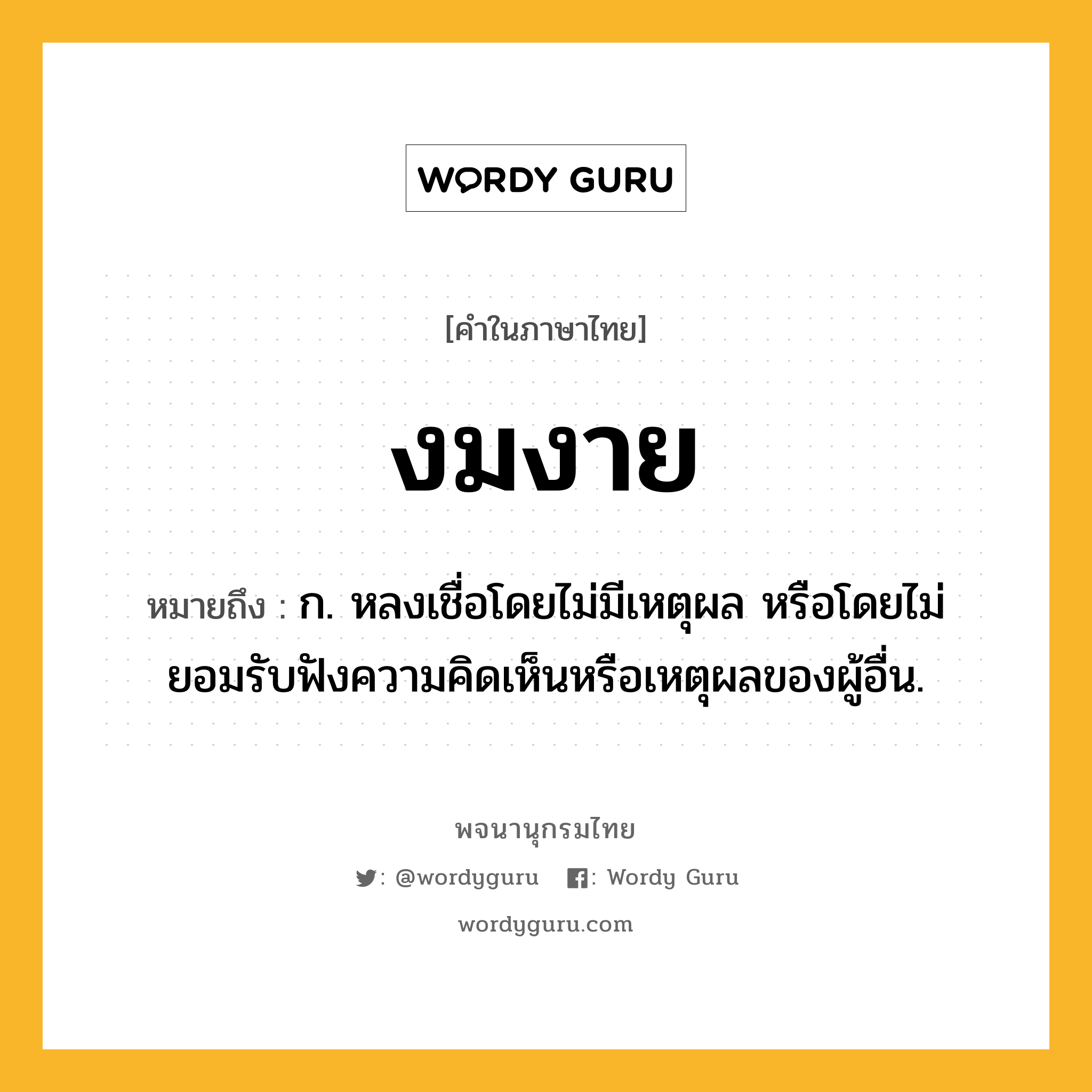 งมงาย ความหมาย หมายถึงอะไร?, คำในภาษาไทย งมงาย หมายถึง ก. หลงเชื่อโดยไม่มีเหตุผล หรือโดยไม่ยอมรับฟังความคิดเห็นหรือเหตุผลของผู้อื่น.