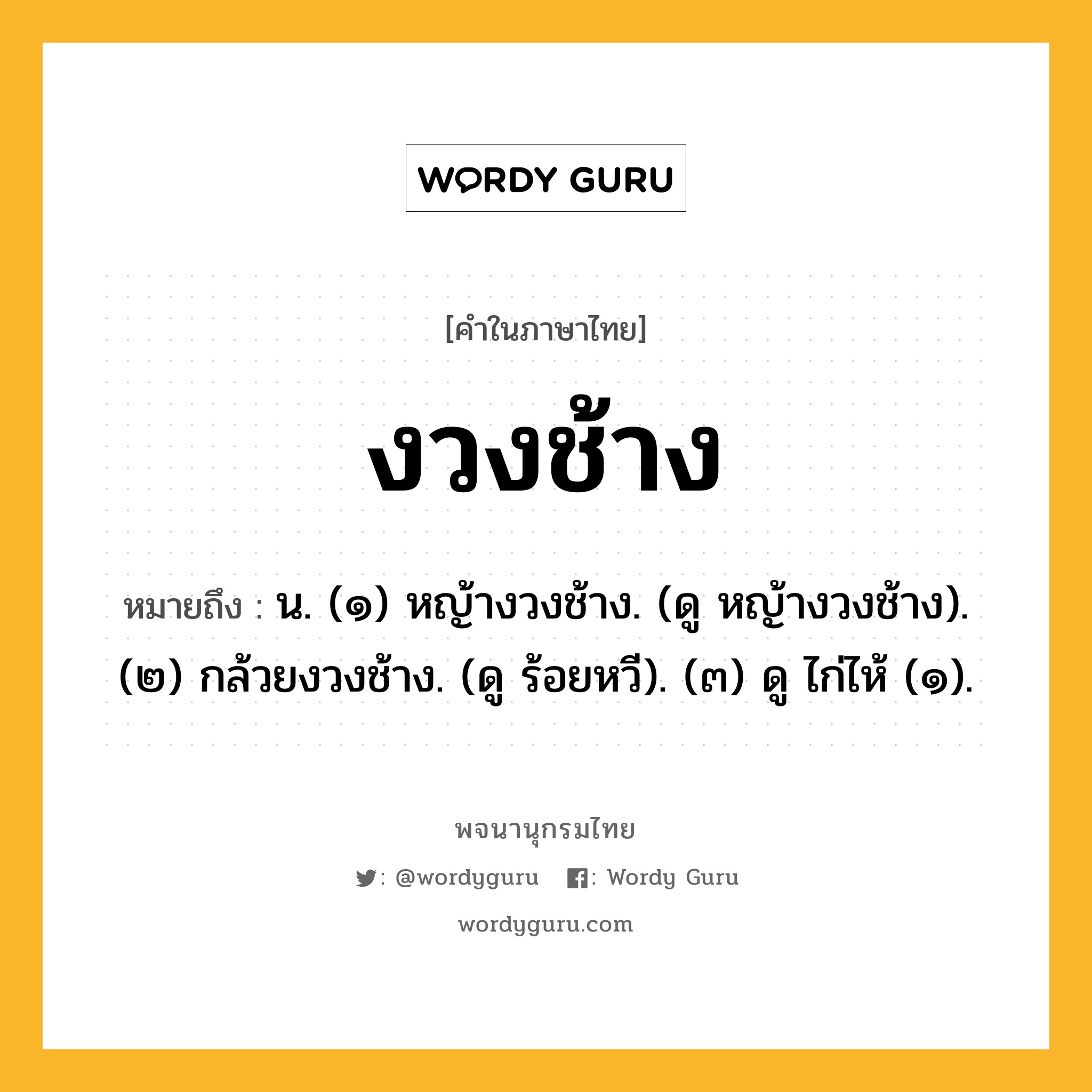 งวงช้าง หมายถึงอะไร?, คำในภาษาไทย งวงช้าง หมายถึง น. (๑) หญ้างวงช้าง. (ดู หญ้างวงช้าง). (๒) กล้วยงวงช้าง. (ดู ร้อยหวี). (๓) ดู ไก่ไห้ (๑).