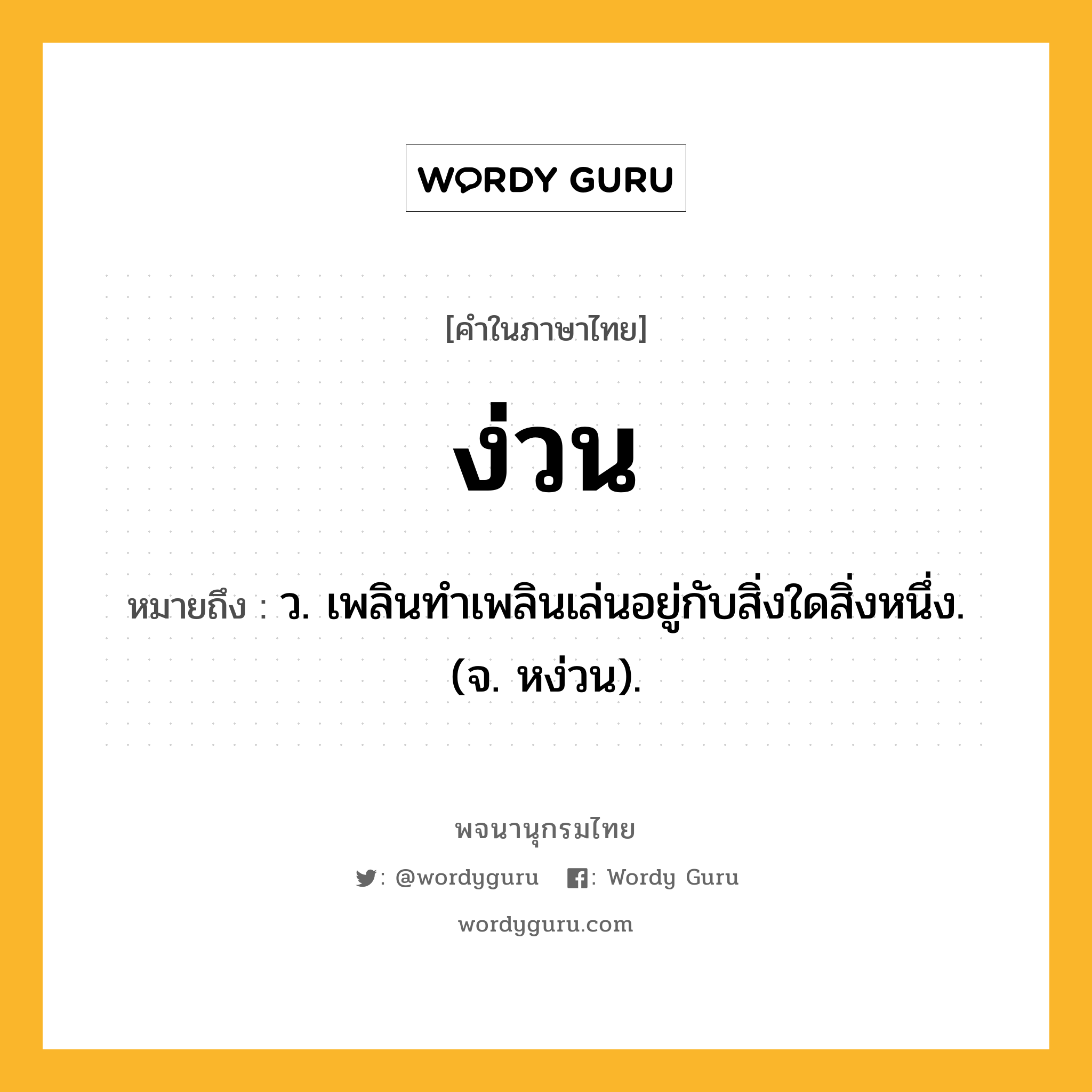 ง่วน หมายถึงอะไร?, คำในภาษาไทย ง่วน หมายถึง ว. เพลินทําเพลินเล่นอยู่กับสิ่งใดสิ่งหนึ่ง. (จ. หง่วน).