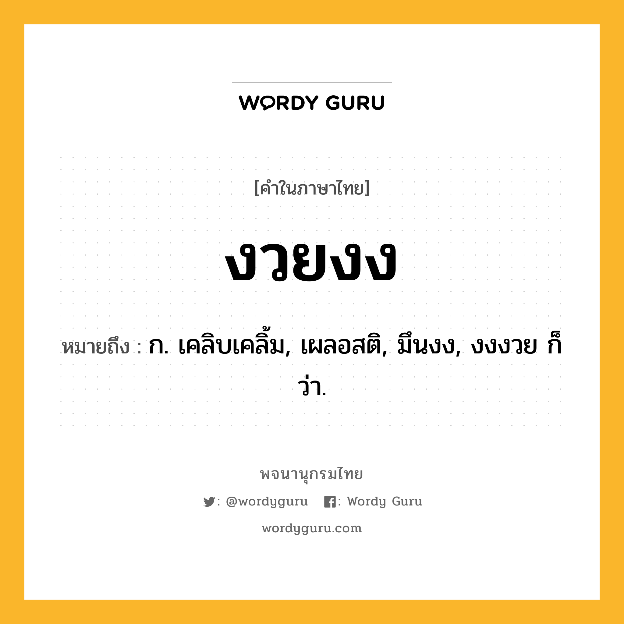 งวยงง หมายถึงอะไร?, คำในภาษาไทย งวยงง หมายถึง ก. เคลิบเคลิ้ม, เผลอสติ, มึนงง, งงงวย ก็ว่า.