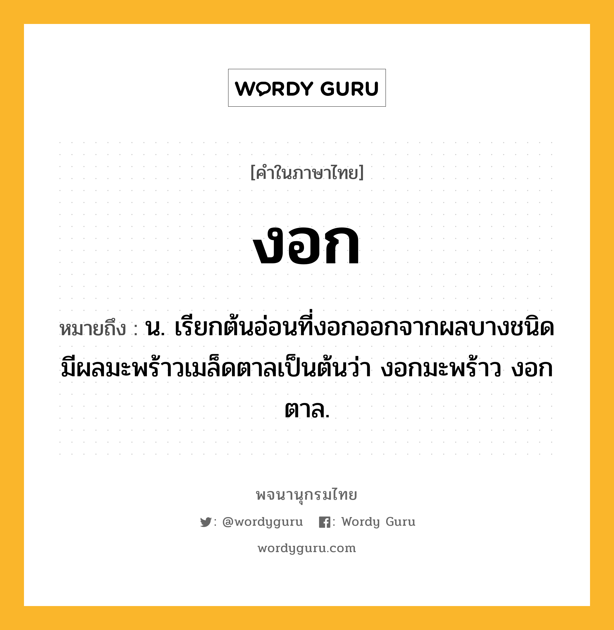 งอก หมายถึงอะไร?, คำในภาษาไทย งอก หมายถึง น. เรียกต้นอ่อนที่งอกออกจากผลบางชนิดมีผลมะพร้าวเมล็ดตาลเป็นต้นว่า งอกมะพร้าว งอกตาล.