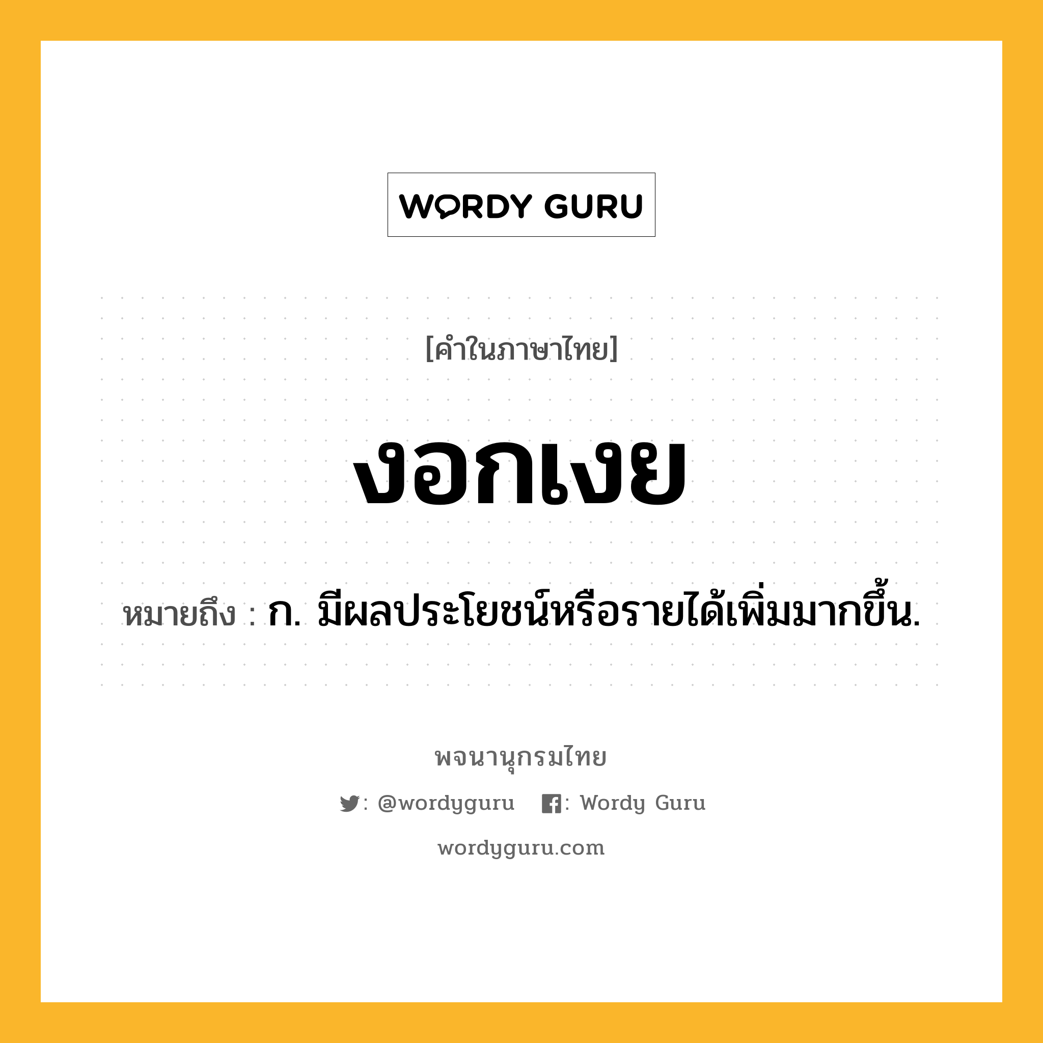 งอกเงย ความหมาย หมายถึงอะไร?, คำในภาษาไทย งอกเงย หมายถึง ก. มีผลประโยชน์หรือรายได้เพิ่มมากขึ้น.