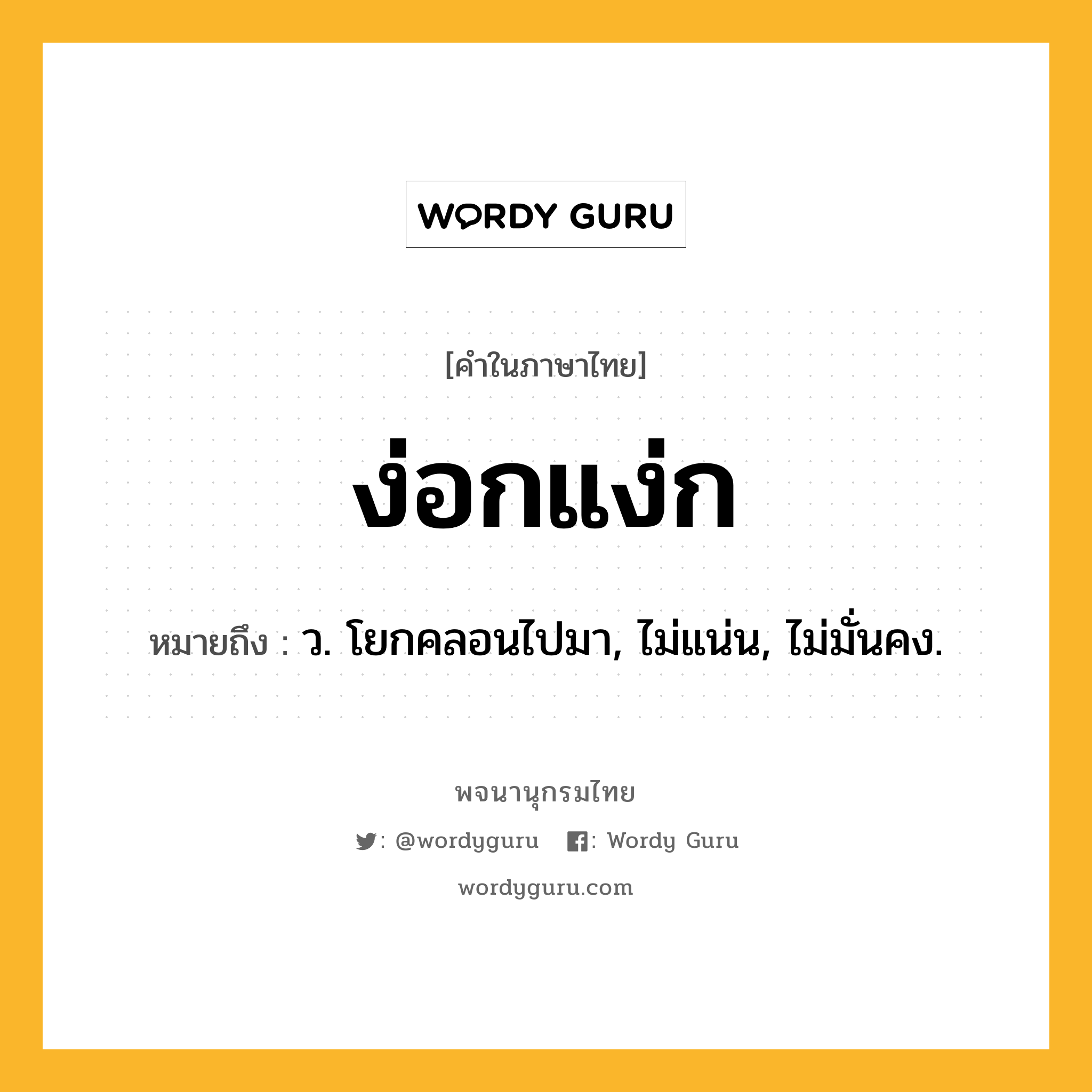 ง่อกแง่ก ความหมาย หมายถึงอะไร?, คำในภาษาไทย ง่อกแง่ก หมายถึง ว. โยกคลอนไปมา, ไม่แน่น, ไม่มั่นคง.