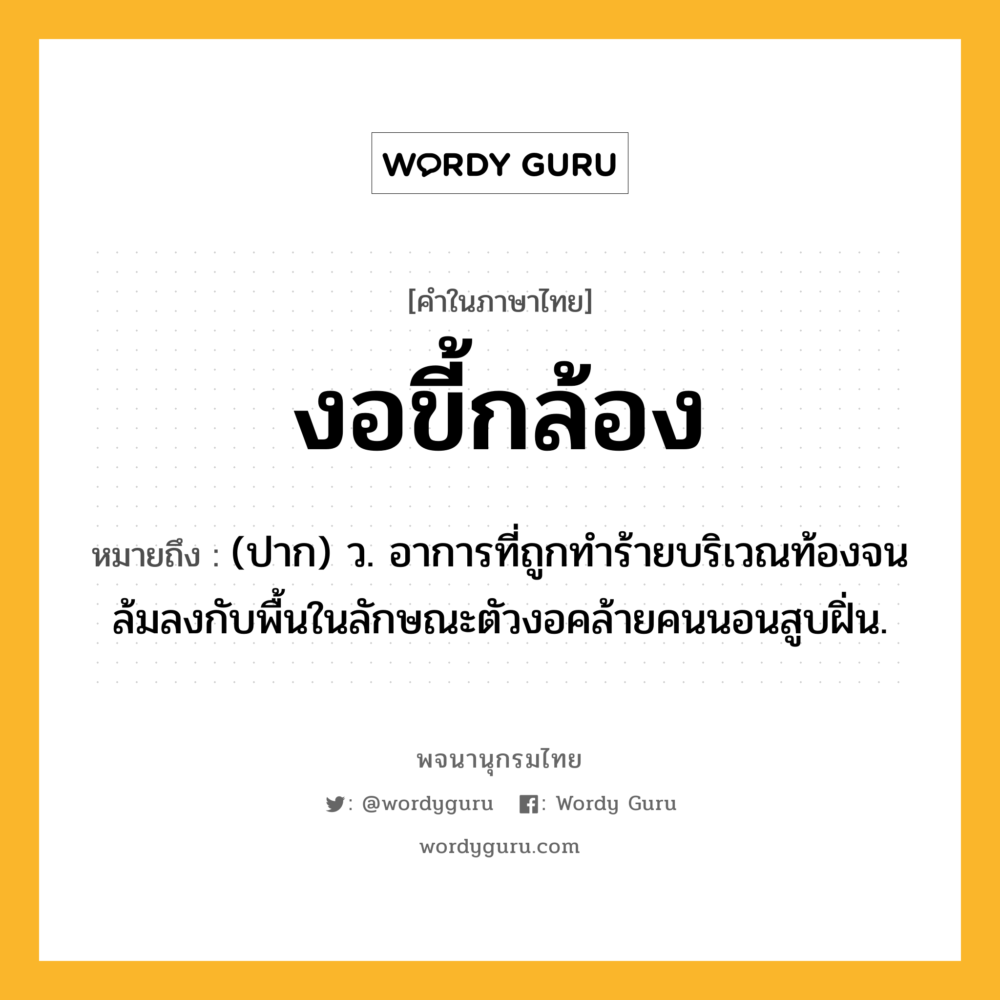 งอขี้กล้อง หมายถึงอะไร?, คำในภาษาไทย งอขี้กล้อง หมายถึง (ปาก) ว. อาการที่ถูกทำร้ายบริเวณท้องจนล้มลงกับพื้นในลักษณะตัวงอคล้ายคนนอนสูบฝิ่น.