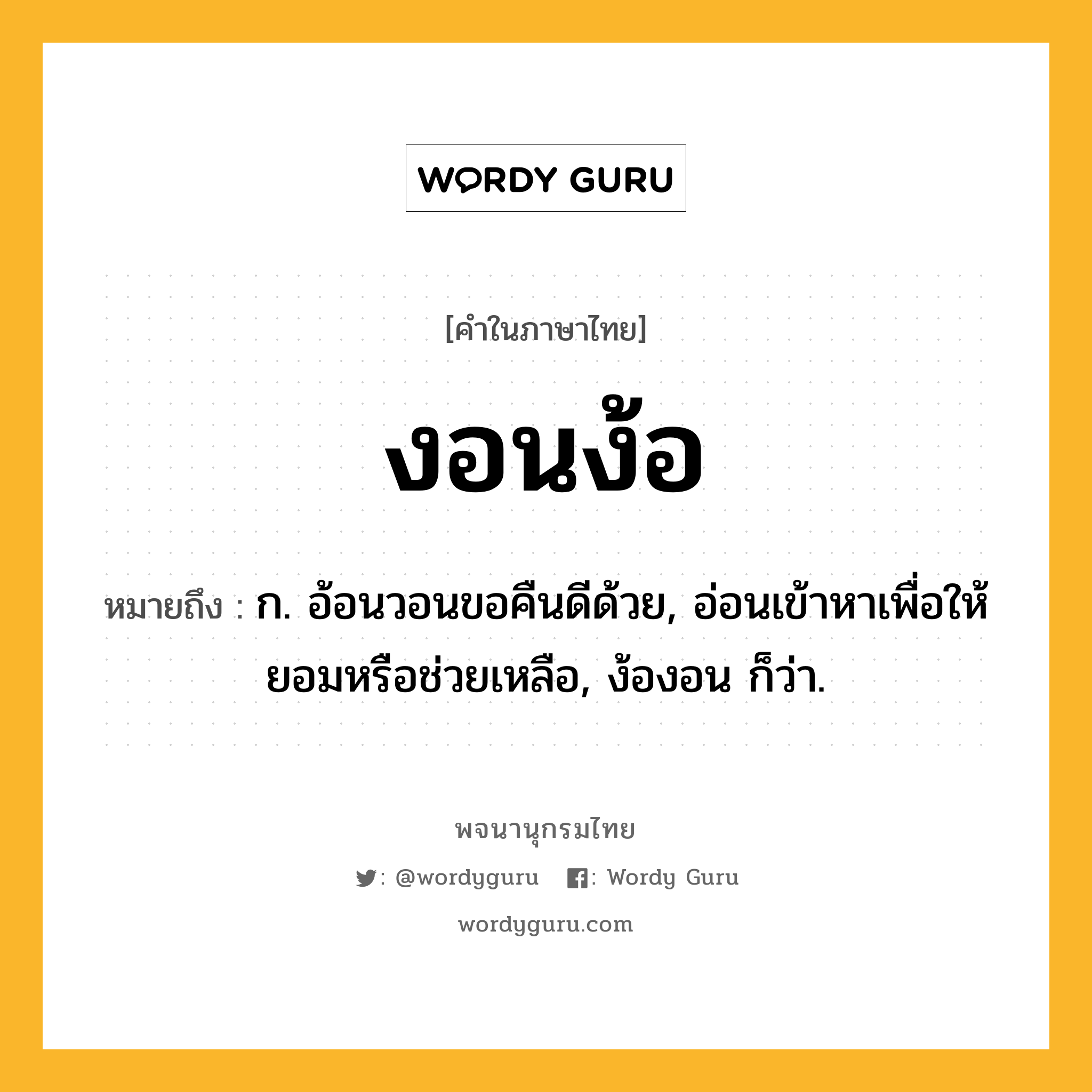 งอนง้อ หมายถึงอะไร?, คำในภาษาไทย งอนง้อ หมายถึง ก. อ้อนวอนขอคืนดีด้วย, อ่อนเข้าหาเพื่อให้ยอมหรือช่วยเหลือ, ง้องอน ก็ว่า.