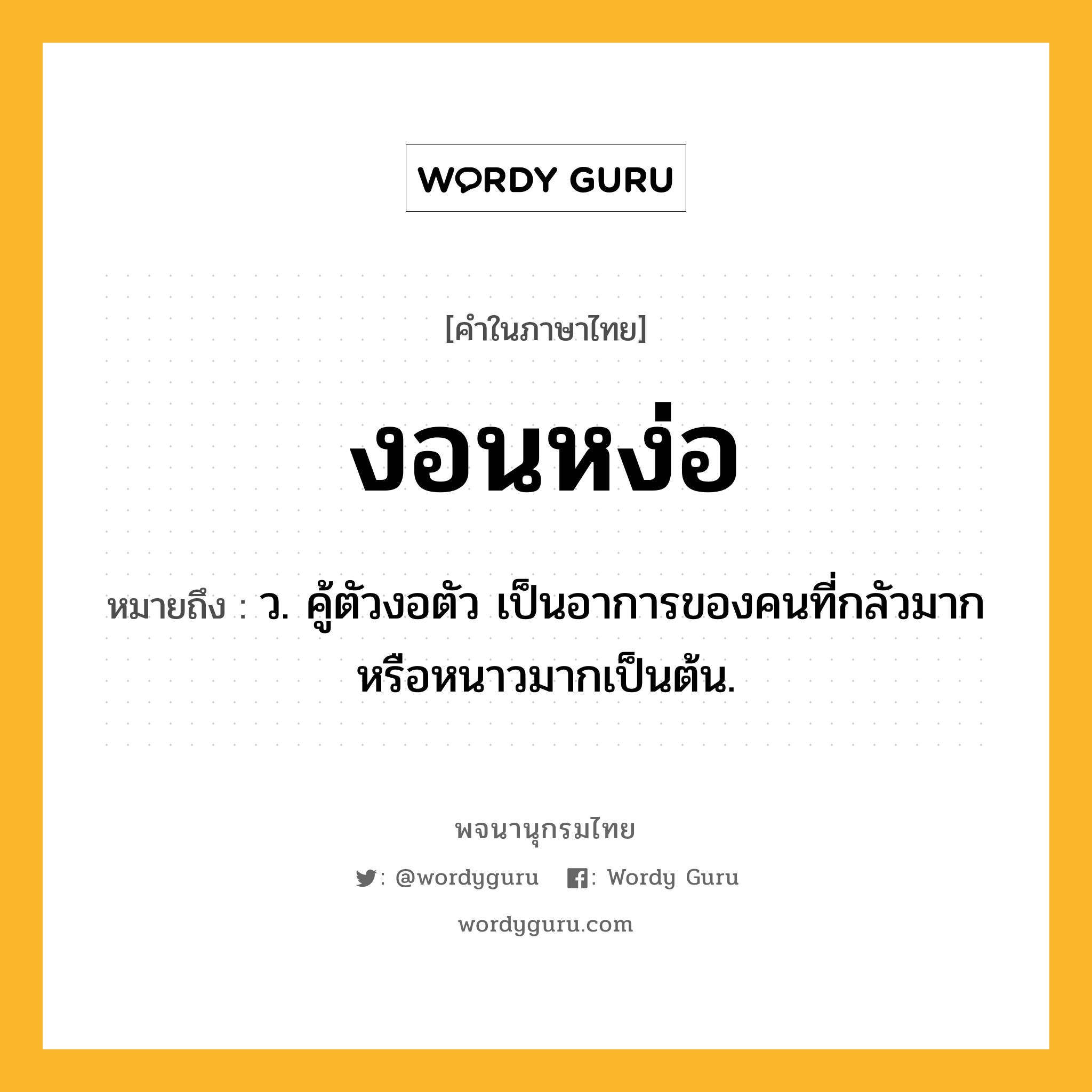 งอนหง่อ หมายถึงอะไร?, คำในภาษาไทย งอนหง่อ หมายถึง ว. คู้ตัวงอตัว เป็นอาการของคนที่กลัวมากหรือหนาวมากเป็นต้น.