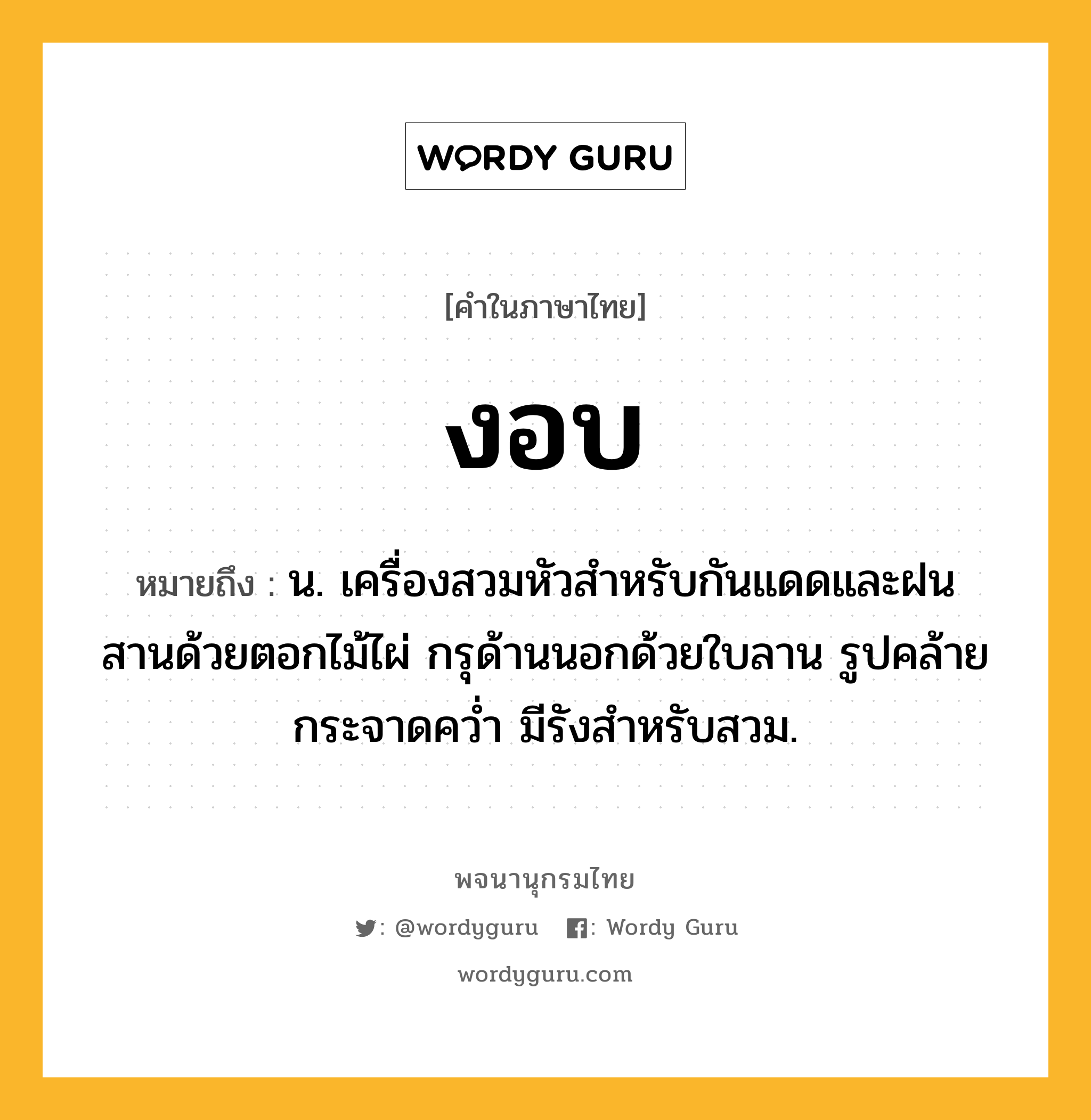 งอบ หมายถึงอะไร?, คำในภาษาไทย งอบ หมายถึง น. เครื่องสวมหัวสําหรับกันแดดและฝน สานด้วยตอกไม้ไผ่ กรุด้านนอกด้วยใบลาน รูปคล้ายกระจาดควํ่า มีรังสําหรับสวม.