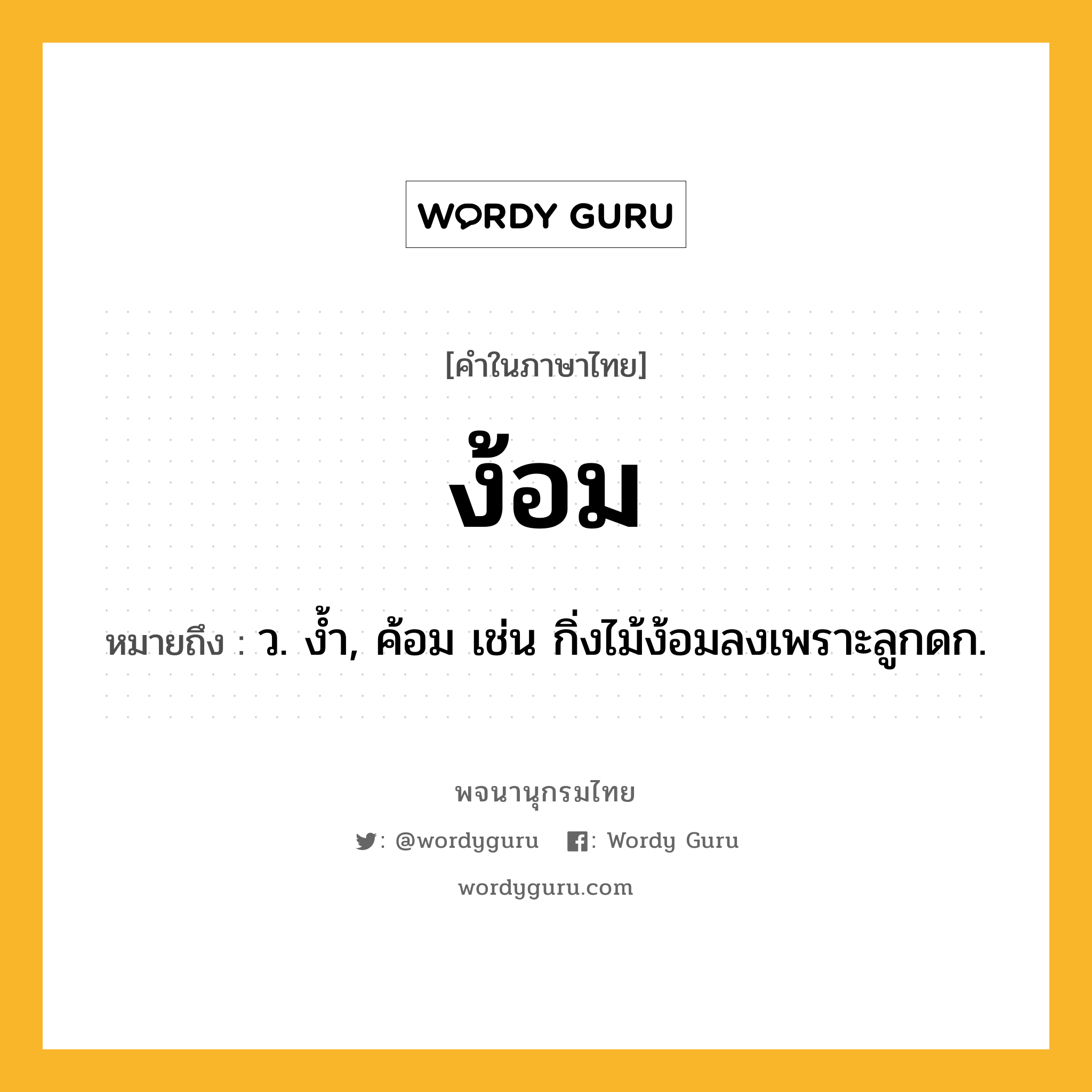 ง้อม หมายถึงอะไร?, คำในภาษาไทย ง้อม หมายถึง ว. งํ้า, ค้อม เช่น กิ่งไม้ง้อมลงเพราะลูกดก.