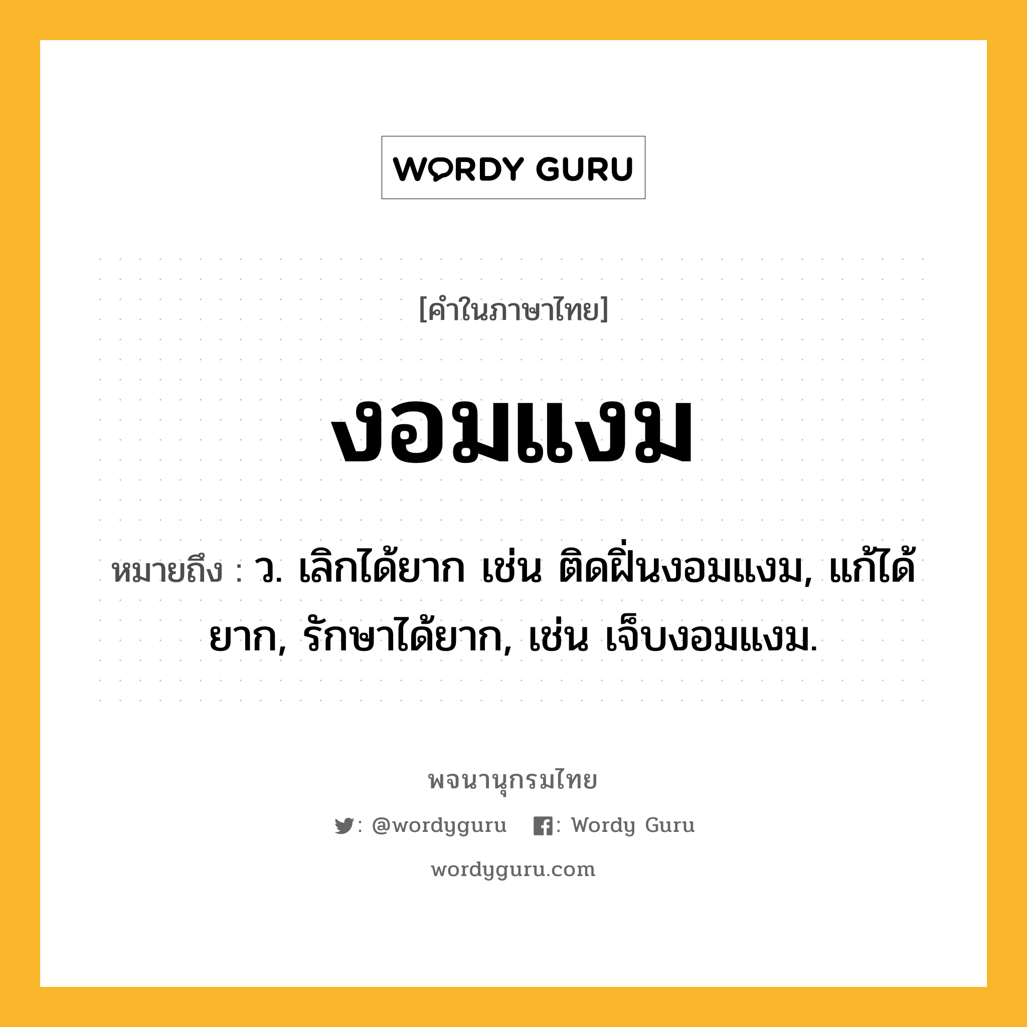 งอมแงม หมายถึงอะไร?, คำในภาษาไทย งอมแงม หมายถึง ว. เลิกได้ยาก เช่น ติดฝิ่นงอมแงม, แก้ได้ยาก, รักษาได้ยาก, เช่น เจ็บงอมแงม.