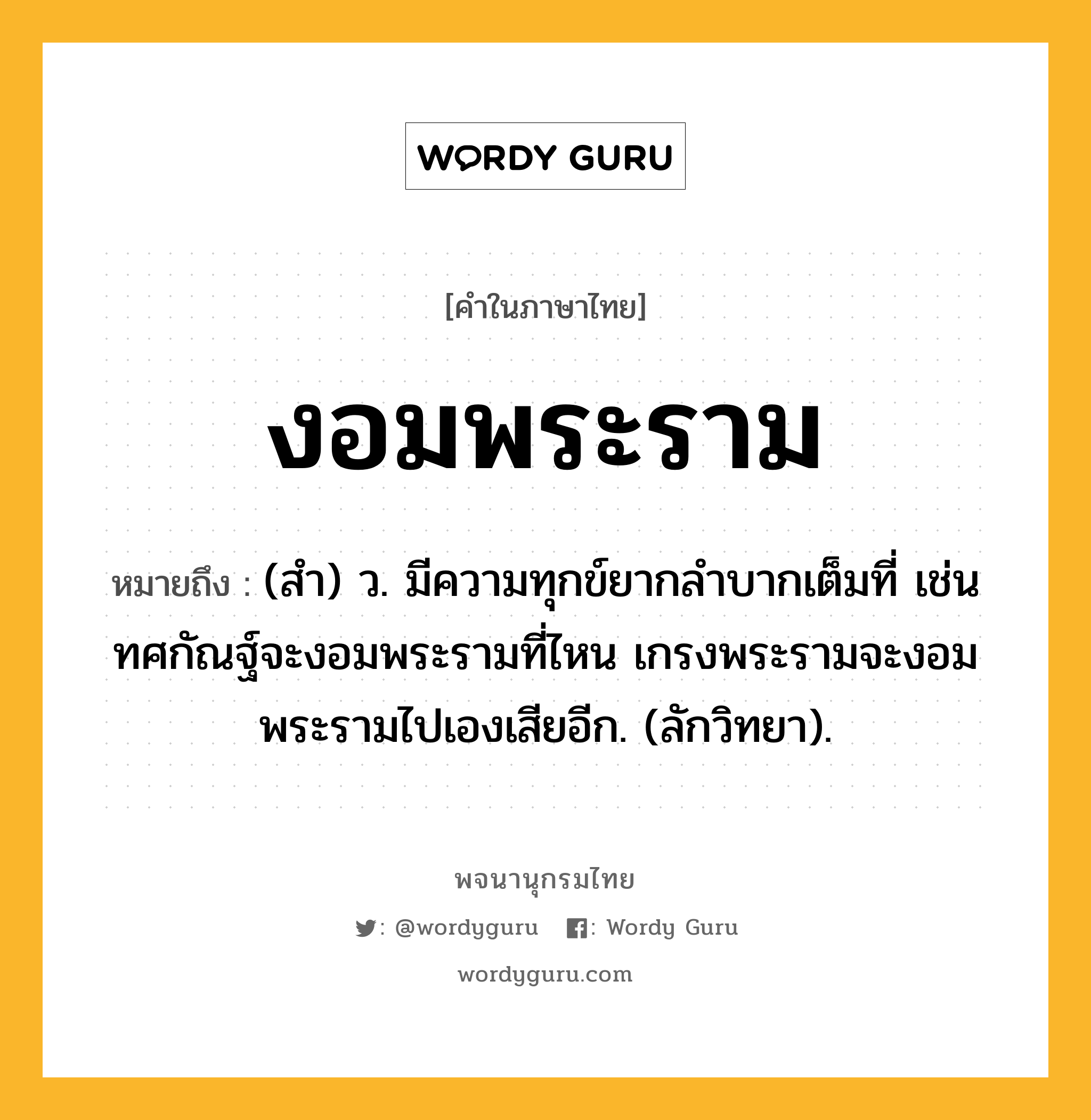 งอมพระราม หมายถึงอะไร?, คำในภาษาไทย งอมพระราม หมายถึง (สํา) ว. มีความทุกข์ยากลําบากเต็มที่ เช่น ทศกัณฐ์จะงอมพระรามที่ไหน เกรงพระรามจะงอมพระรามไปเองเสียอีก. (ลักวิทยา).