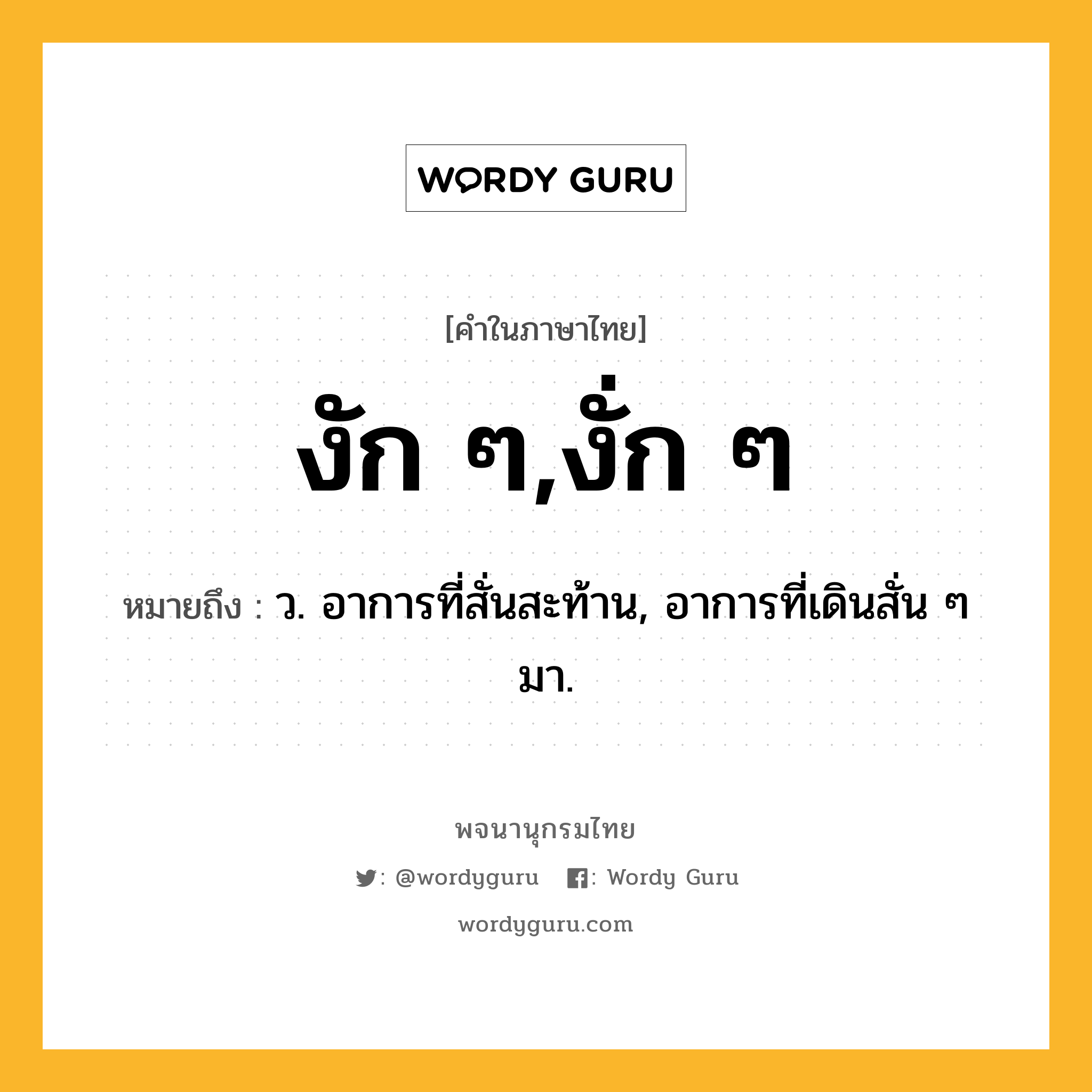 งัก ๆ,งั่ก ๆ หมายถึงอะไร?, คำในภาษาไทย งัก ๆ,งั่ก ๆ หมายถึง ว. อาการที่สั่นสะท้าน, อาการที่เดินสั่น ๆ มา.