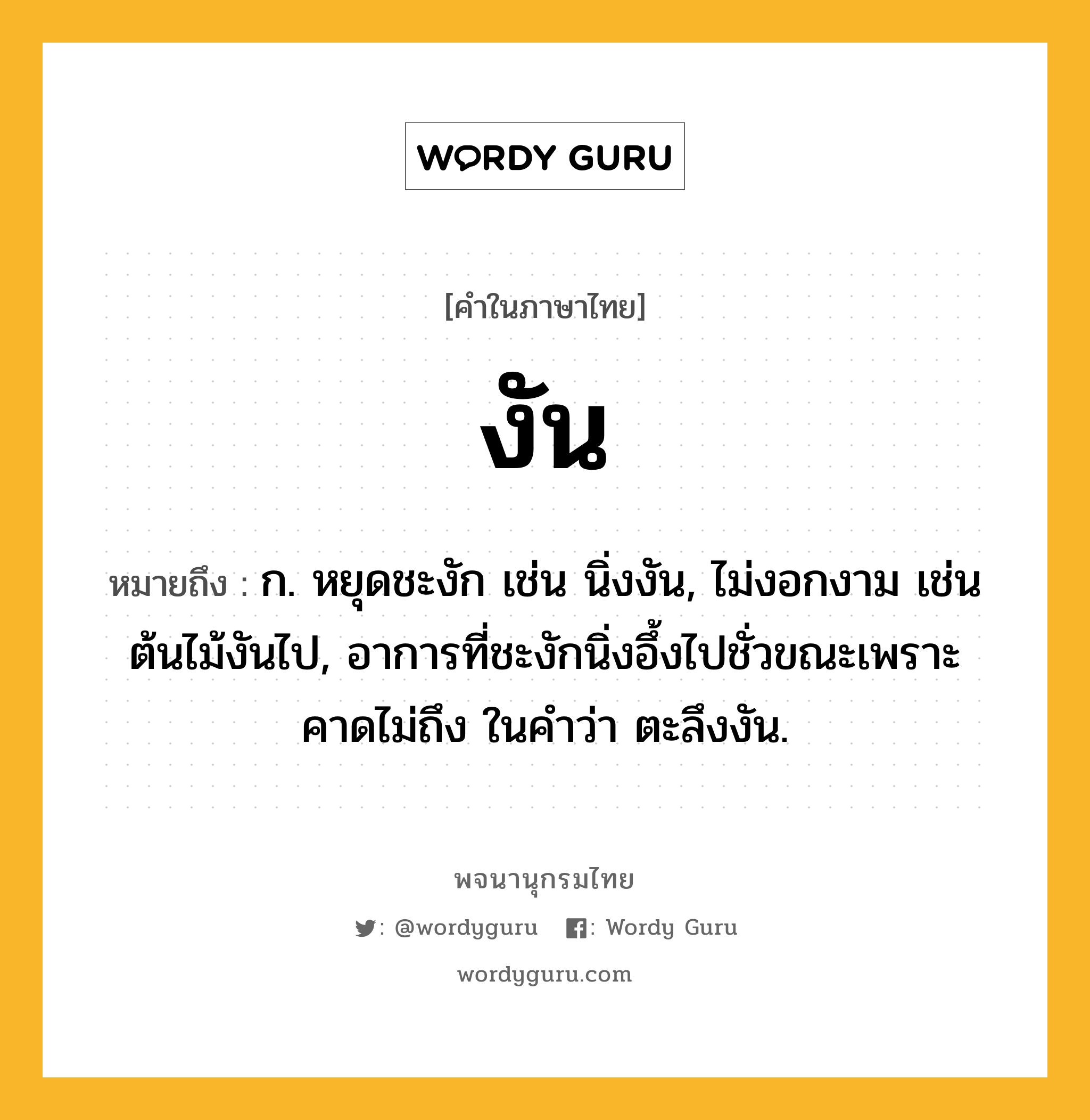 งัน หมายถึงอะไร?, คำในภาษาไทย งัน หมายถึง ก. หยุดชะงัก เช่น นิ่งงัน, ไม่งอกงาม เช่น ต้นไม้งันไป, อาการที่ชะงักนิ่งอึ้งไปชั่วขณะเพราะคาดไม่ถึง ในคำว่า ตะลึงงัน.