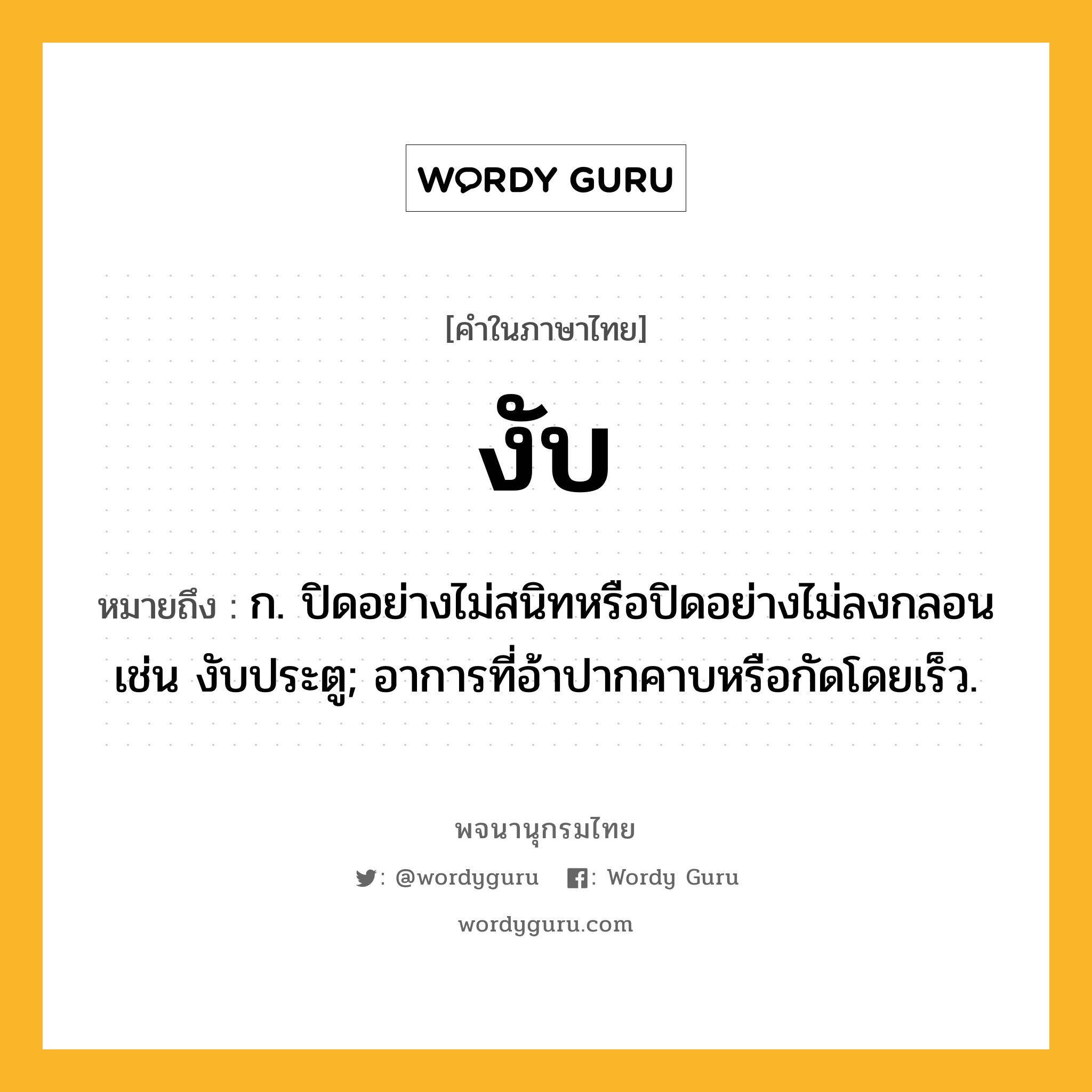 งับ หมายถึงอะไร?, คำในภาษาไทย งับ หมายถึง ก. ปิดอย่างไม่สนิทหรือปิดอย่างไม่ลงกลอน เช่น งับประตู; อาการที่อ้าปากคาบหรือกัดโดยเร็ว.