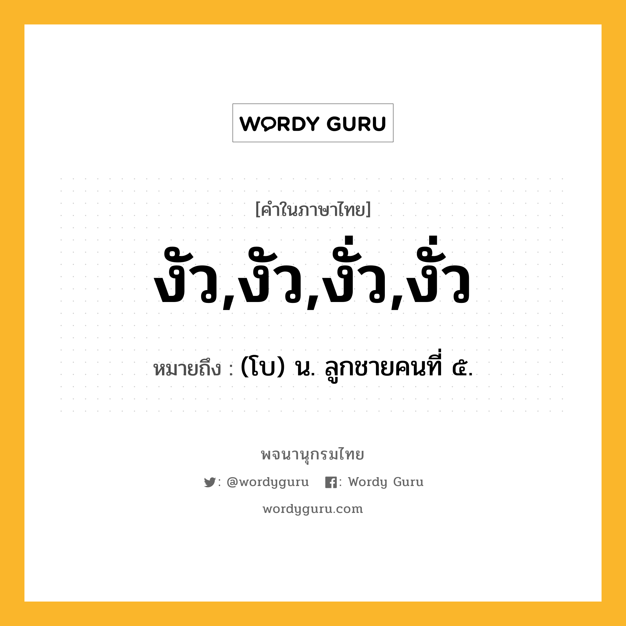 งัว,งัว,งั่ว,งั่ว หมายถึงอะไร?, คำในภาษาไทย งัว,งัว,งั่ว,งั่ว หมายถึง (โบ) น. ลูกชายคนที่ ๕.