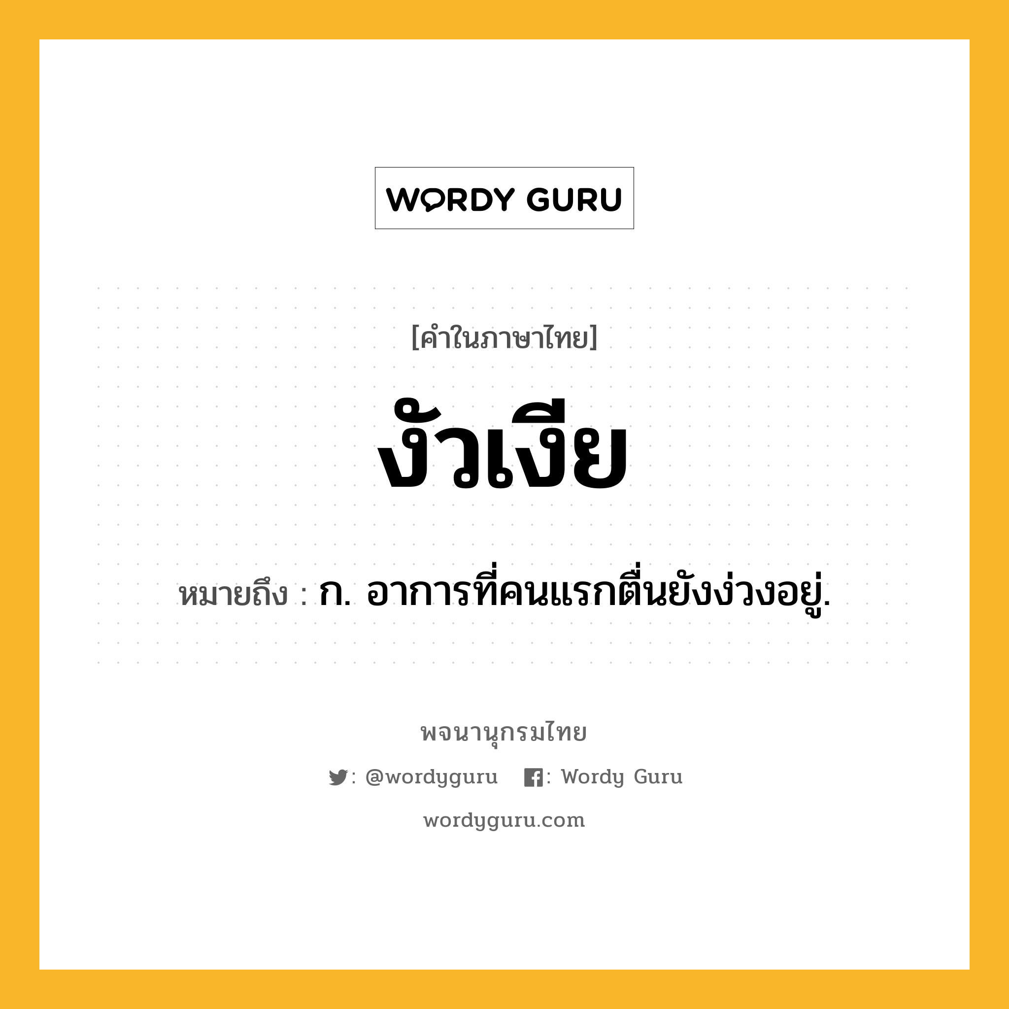 งัวเงีย ความหมาย หมายถึงอะไร?, คำในภาษาไทย งัวเงีย หมายถึง ก. อาการที่คนแรกตื่นยังง่วงอยู่.