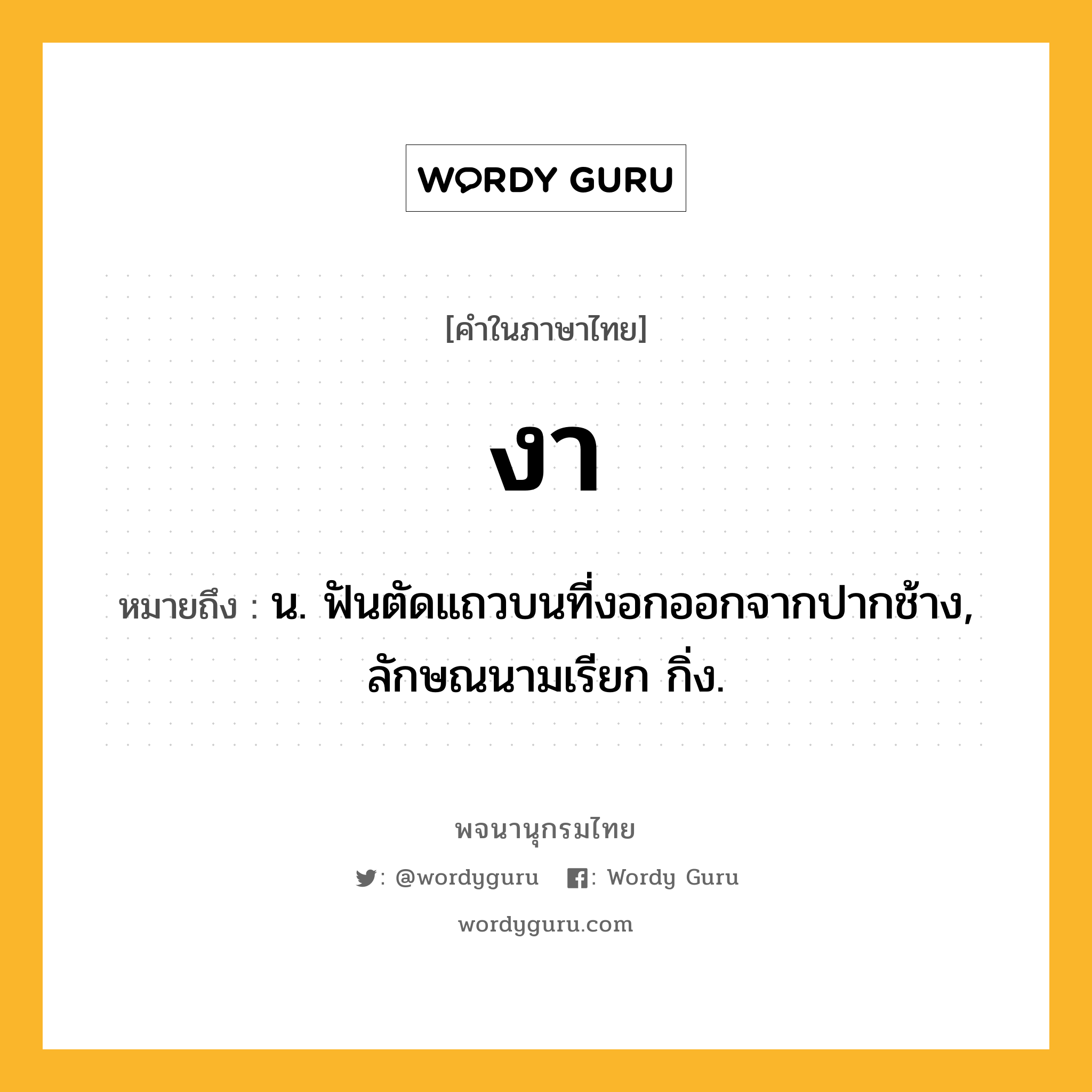 งา ความหมาย หมายถึงอะไร?, คำในภาษาไทย งา หมายถึง น. ฟันตัดแถวบนที่งอกออกจากปากช้าง, ลักษณนามเรียก กิ่ง.