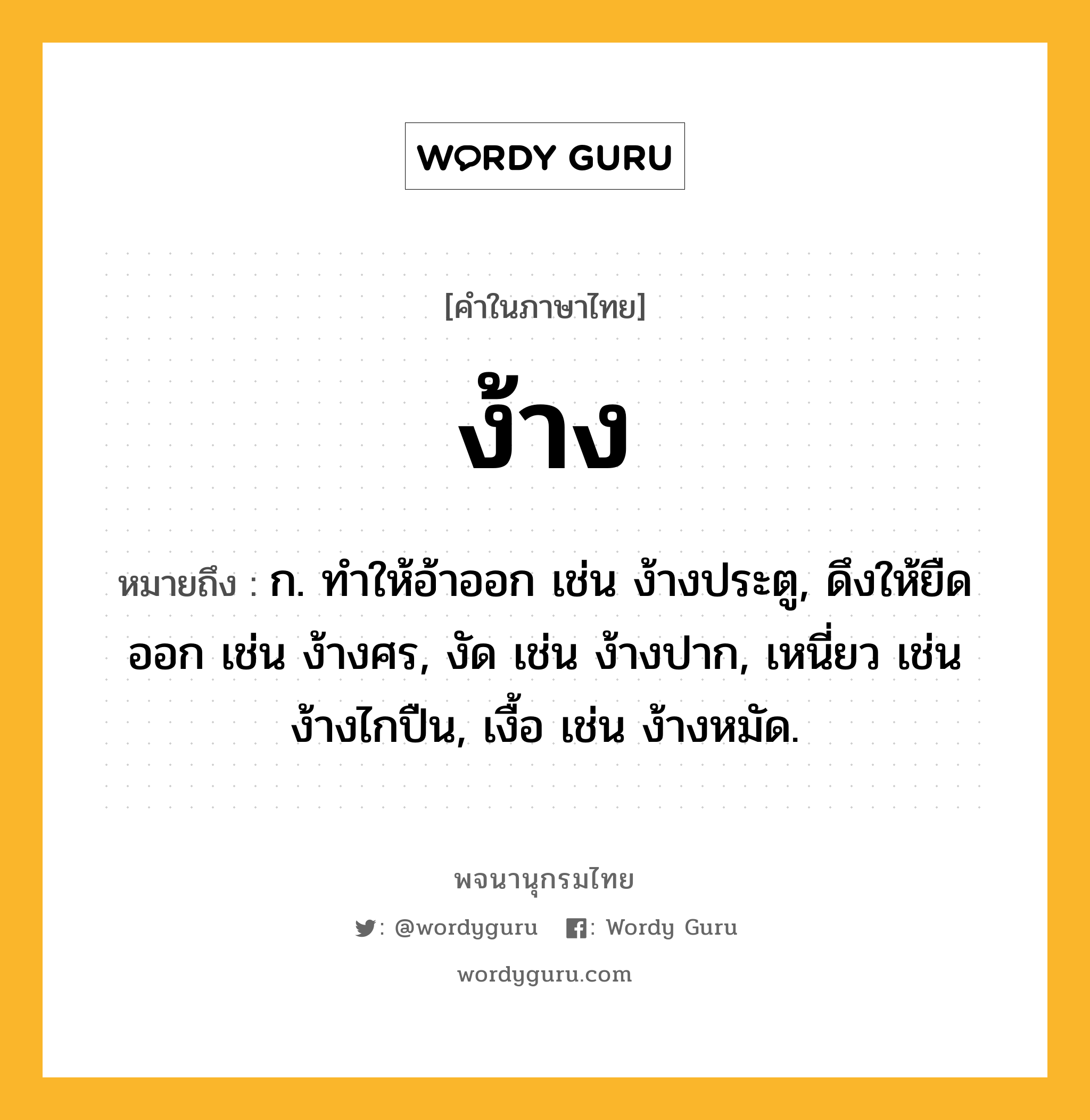 ง้าง หมายถึงอะไร?, คำในภาษาไทย ง้าง หมายถึง ก. ทำให้อ้าออก เช่น ง้างประตู, ดึงให้ยืดออก เช่น ง้างศร, งัด เช่น ง้างปาก, เหนี่ยว เช่น ง้างไกปืน, เงื้อ เช่น ง้างหมัด.