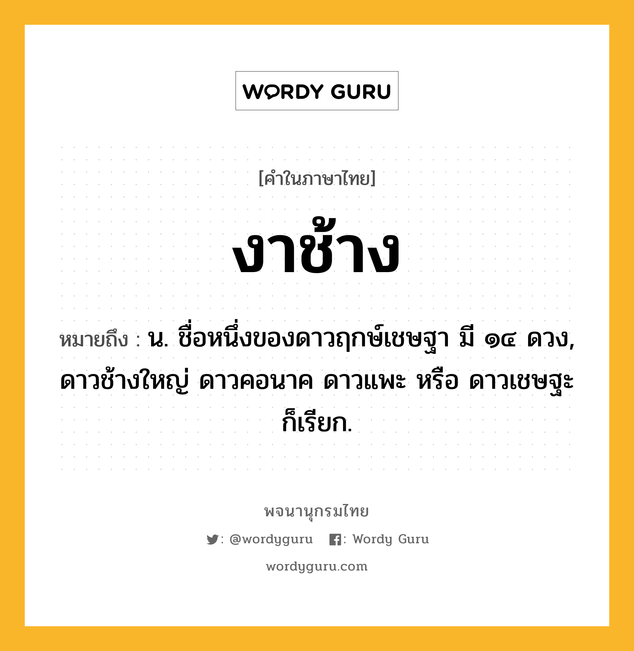 งาช้าง หมายถึงอะไร?, คำในภาษาไทย งาช้าง หมายถึง น. ชื่อหนึ่งของดาวฤกษ์เชษฐา มี ๑๔ ดวง, ดาวช้างใหญ่ ดาวคอนาค ดาวแพะ หรือ ดาวเชษฐะ ก็เรียก.