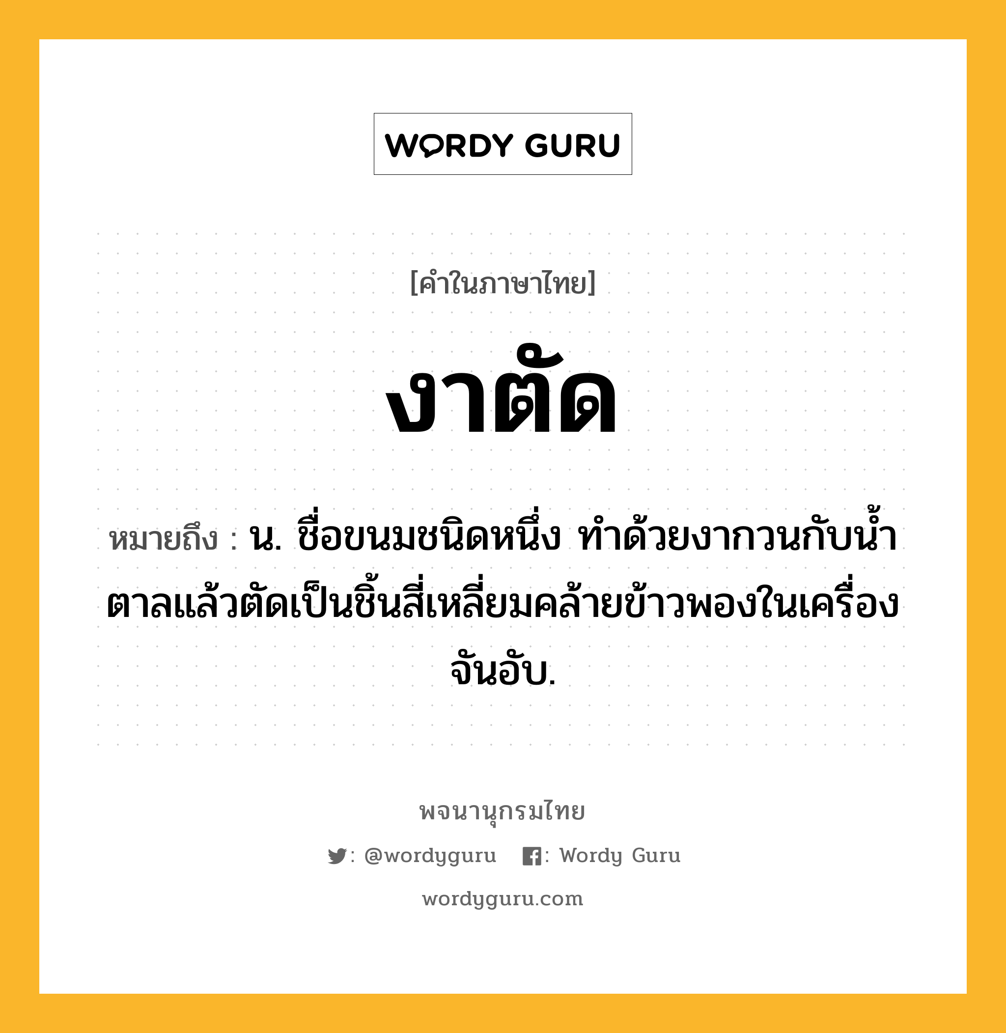 งาตัด หมายถึงอะไร?, คำในภาษาไทย งาตัด หมายถึง น. ชื่อขนมชนิดหนึ่ง ทําด้วยงากวนกับนํ้าตาลแล้วตัดเป็นชิ้นสี่เหลี่ยมคล้ายข้าวพองในเครื่องจันอับ.