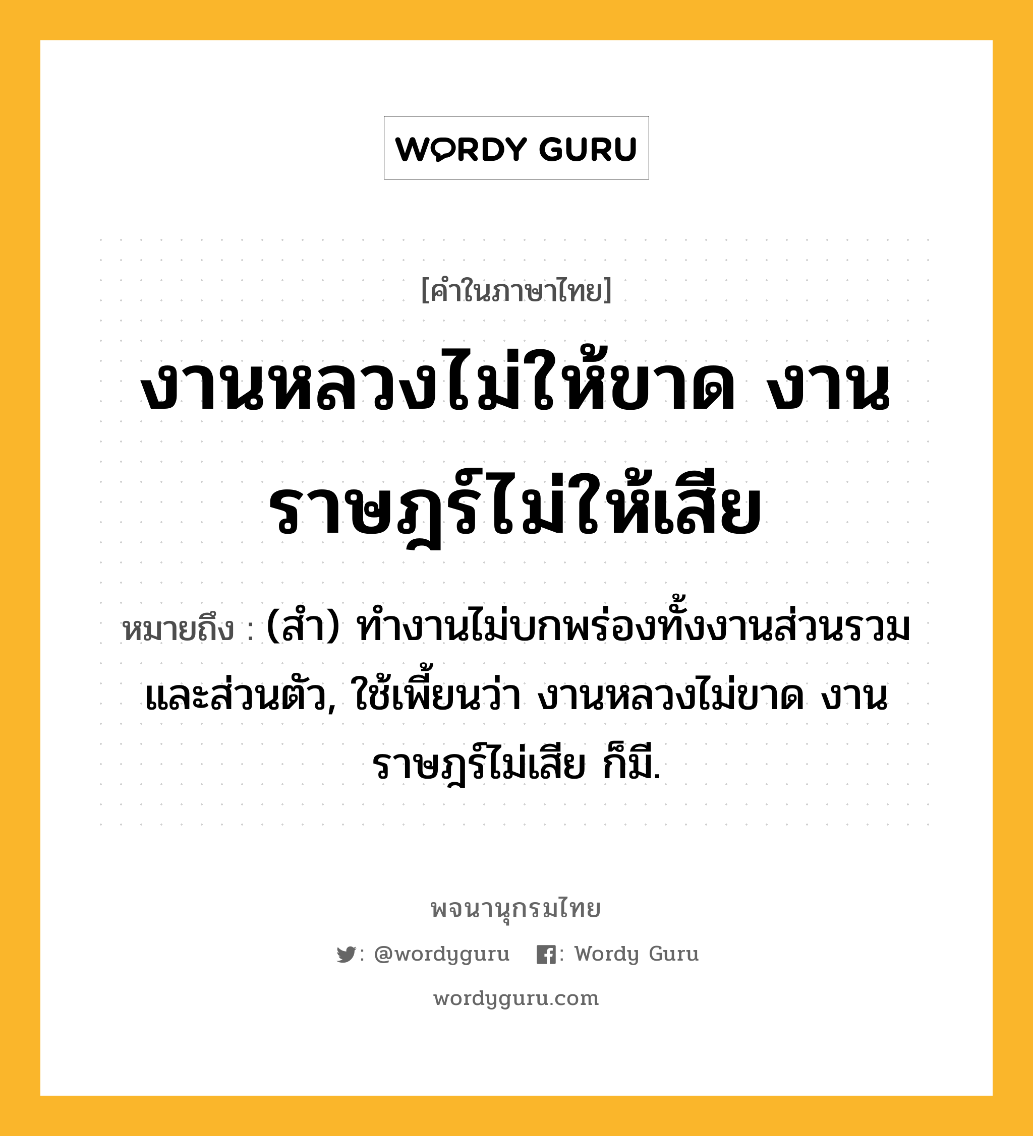 งานหลวงไม่ให้ขาด งานราษฎร์ไม่ให้เสีย หมายถึงอะไร?, คำในภาษาไทย งานหลวงไม่ให้ขาด งานราษฎร์ไม่ให้เสีย หมายถึง (สํา) ทํางานไม่บกพร่องทั้งงานส่วนรวมและส่วนตัว, ใช้เพี้ยนว่า งานหลวงไม่ขาด งานราษฎร์ไม่เสีย ก็มี.