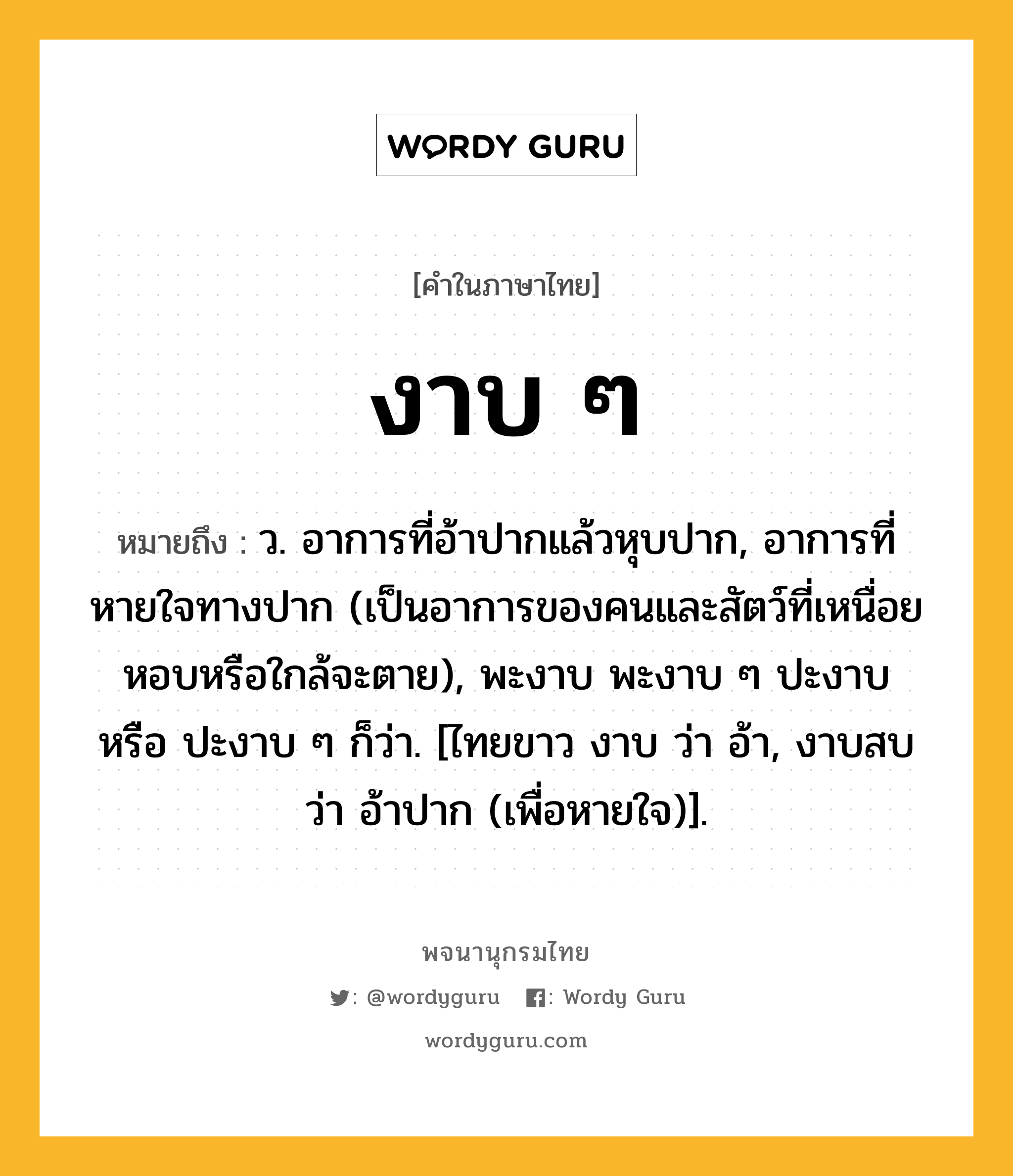 งาบ ๆ หมายถึงอะไร?, คำในภาษาไทย งาบ ๆ หมายถึง ว. อาการที่อ้าปากแล้วหุบปาก, อาการที่หายใจทางปาก (เป็นอาการของคนและสัตว์ที่เหนื่อยหอบหรือใกล้จะตาย), พะงาบ พะงาบ ๆ ปะงาบ หรือ ปะงาบ ๆ ก็ว่า. [ไทยขาว งาบ ว่า อ้า, งาบสบ ว่า อ้าปาก (เพื่อหายใจ)].