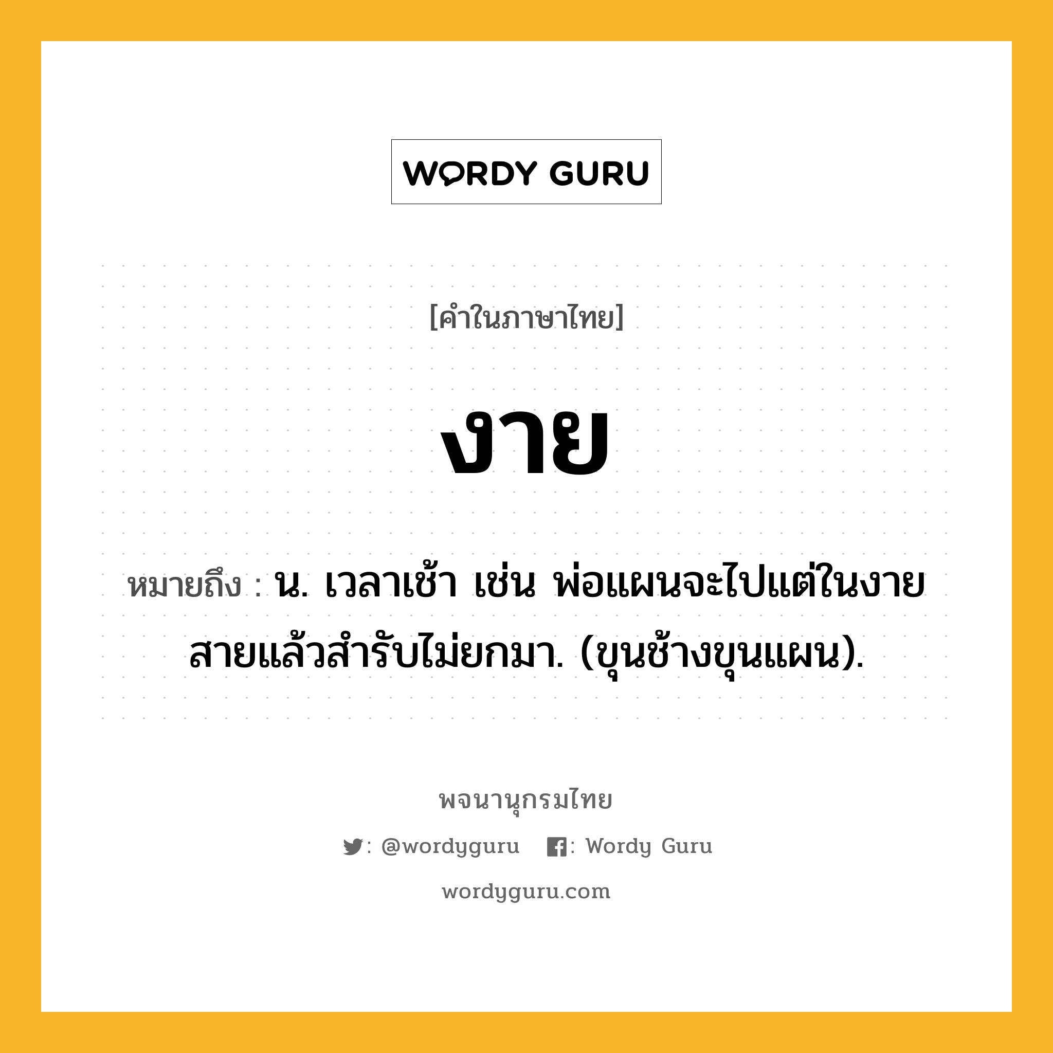 งาย หมายถึงอะไร?, คำในภาษาไทย งาย หมายถึง น. เวลาเช้า เช่น พ่อแผนจะไปแต่ในงาย สายแล้วสํารับไม่ยกมา. (ขุนช้างขุนแผน).