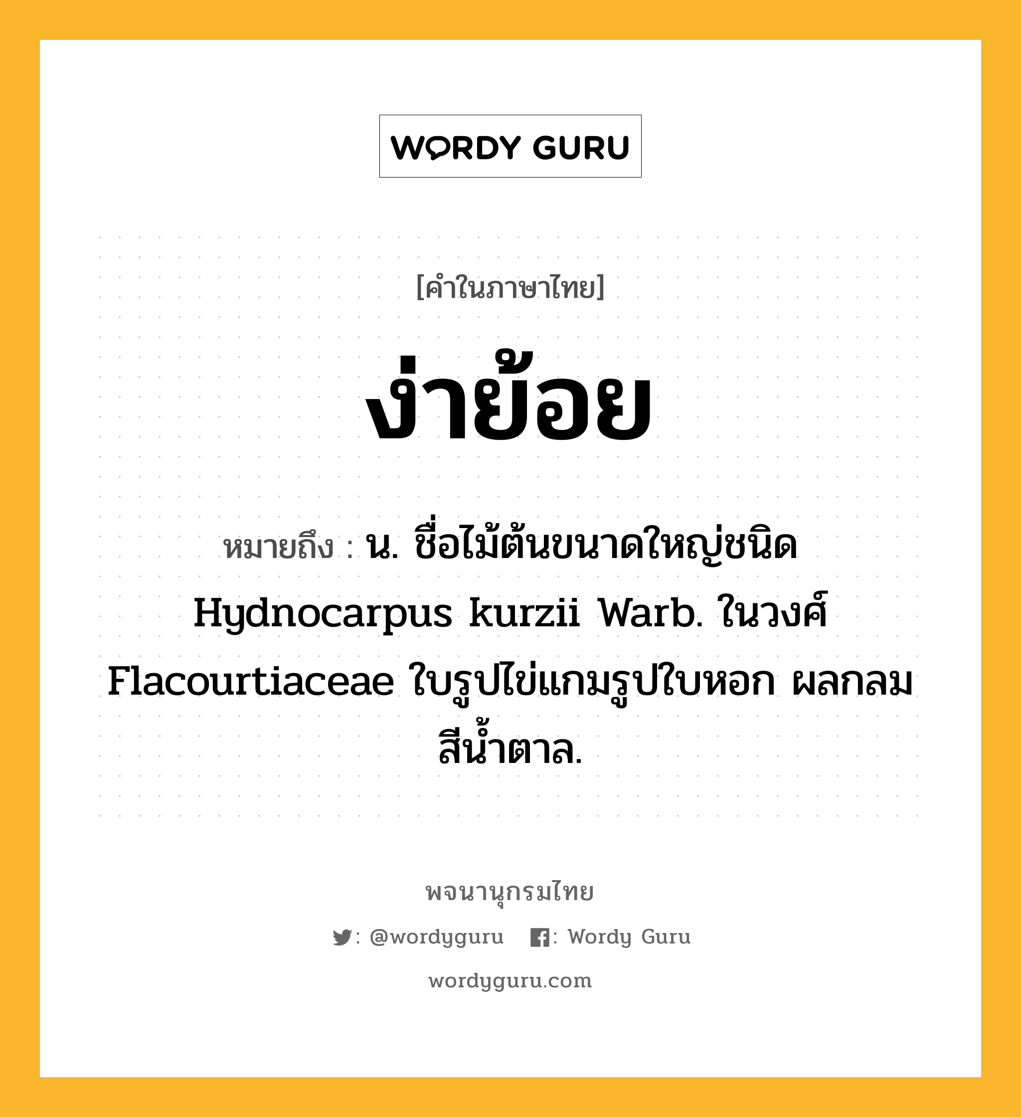 ง่าย้อย ความหมาย หมายถึงอะไร?, คำในภาษาไทย ง่าย้อย หมายถึง น. ชื่อไม้ต้นขนาดใหญ่ชนิด Hydnocarpus kurzii Warb. ในวงศ์ Flacourtiaceae ใบรูปไข่แกมรูปใบหอก ผลกลม สีน้ำตาล.