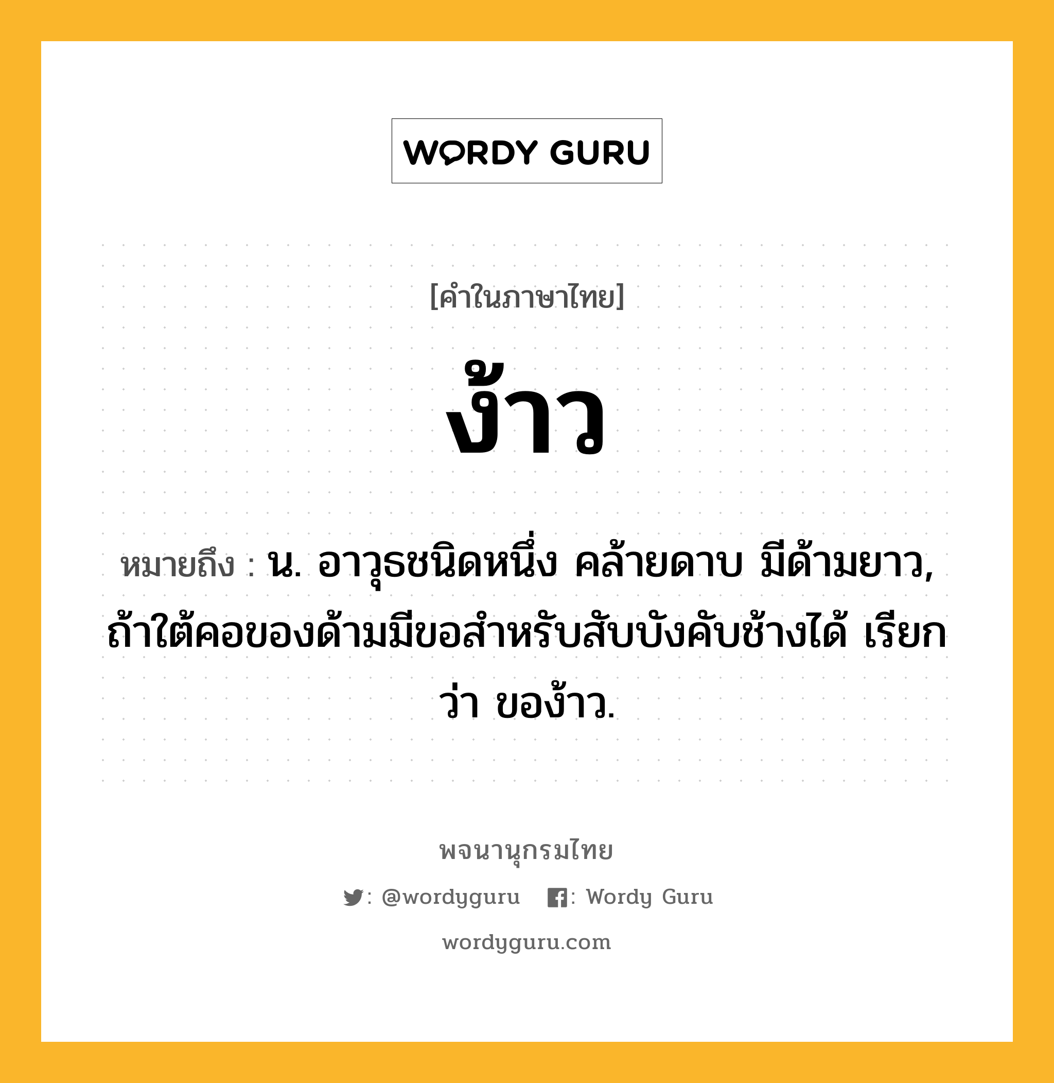 ง้าว หมายถึงอะไร?, คำในภาษาไทย ง้าว หมายถึง น. อาวุธชนิดหนึ่ง คล้ายดาบ มีด้ามยาว, ถ้าใต้คอของด้ามมีขอสำหรับสับบังคับช้างได้ เรียกว่า ของ้าว.