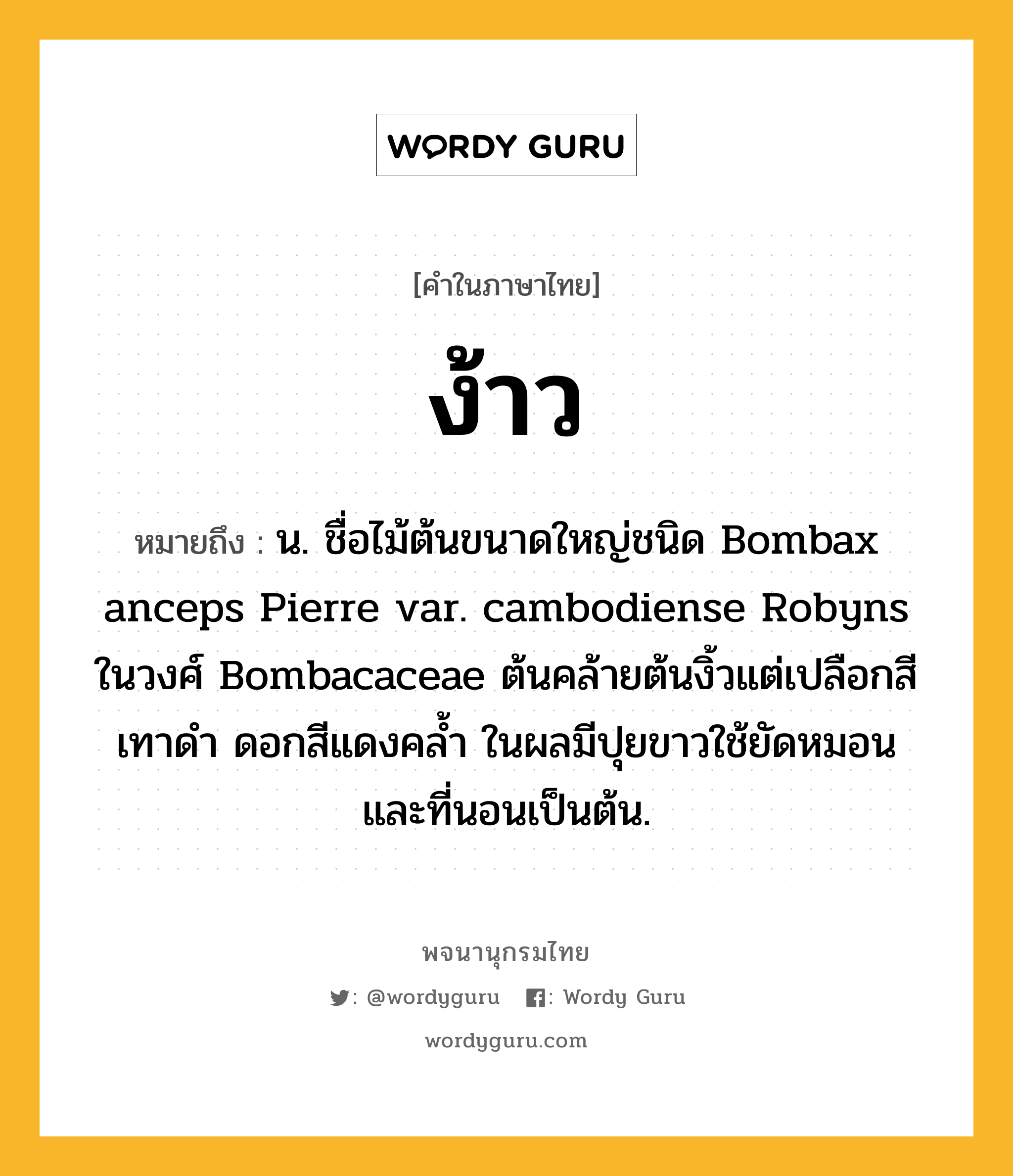 ง้าว หมายถึงอะไร?, คำในภาษาไทย ง้าว หมายถึง น. ชื่อไม้ต้นขนาดใหญ่ชนิด Bombax anceps Pierre var. cambodiense Robyns ในวงศ์ Bombacaceae ต้นคล้ายต้นงิ้วแต่เปลือกสีเทาดํา ดอกสีแดงคลํ้า ในผลมีปุยขาวใช้ยัดหมอนและที่นอนเป็นต้น.