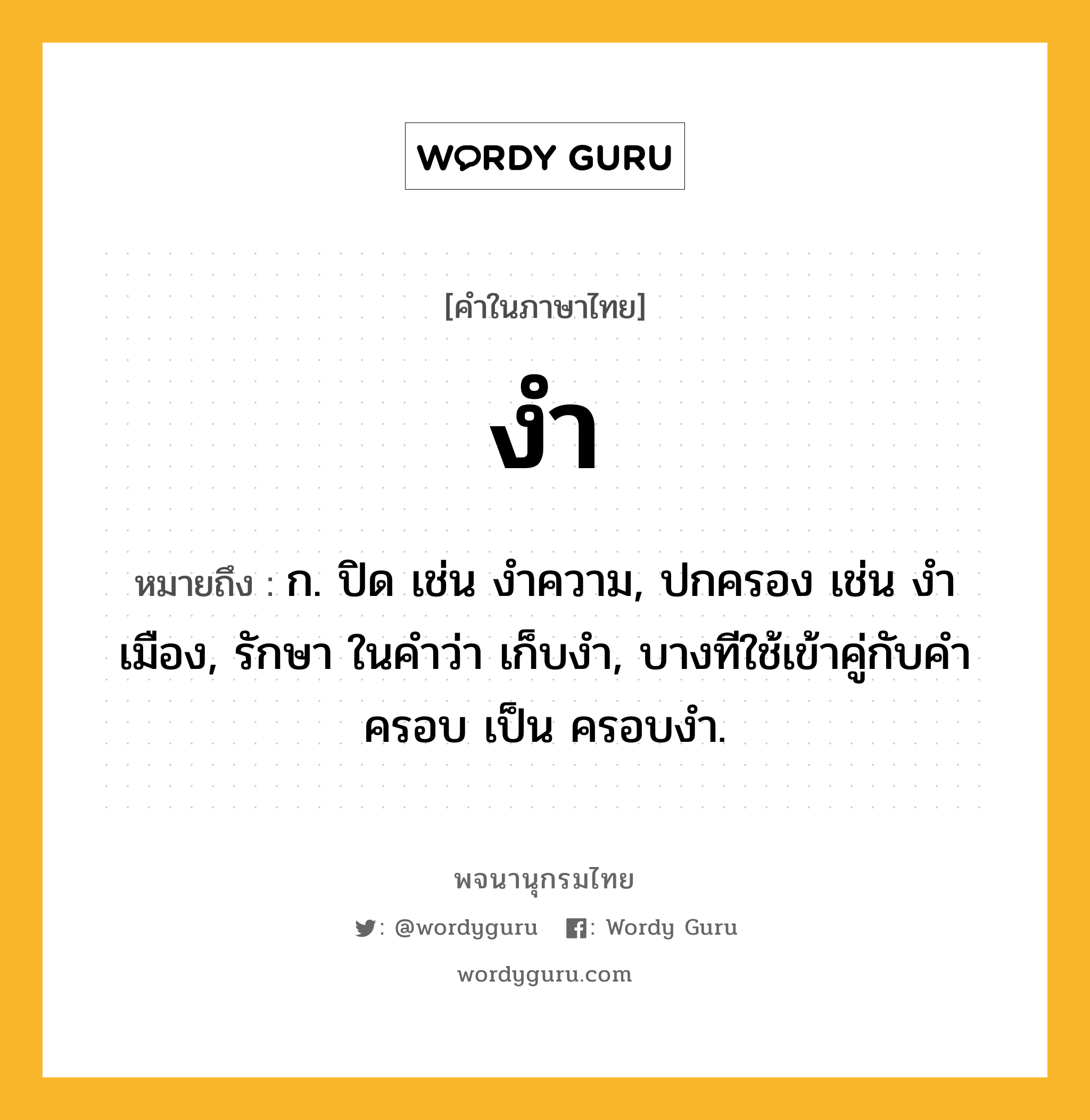 งำ หมายถึงอะไร?, คำในภาษาไทย งำ หมายถึง ก. ปิด เช่น งําความ, ปกครอง เช่น งำเมือง, รักษา ในคำว่า เก็บงำ, บางทีใช้เข้าคู่กับคํา ครอบ เป็น ครอบงํา.