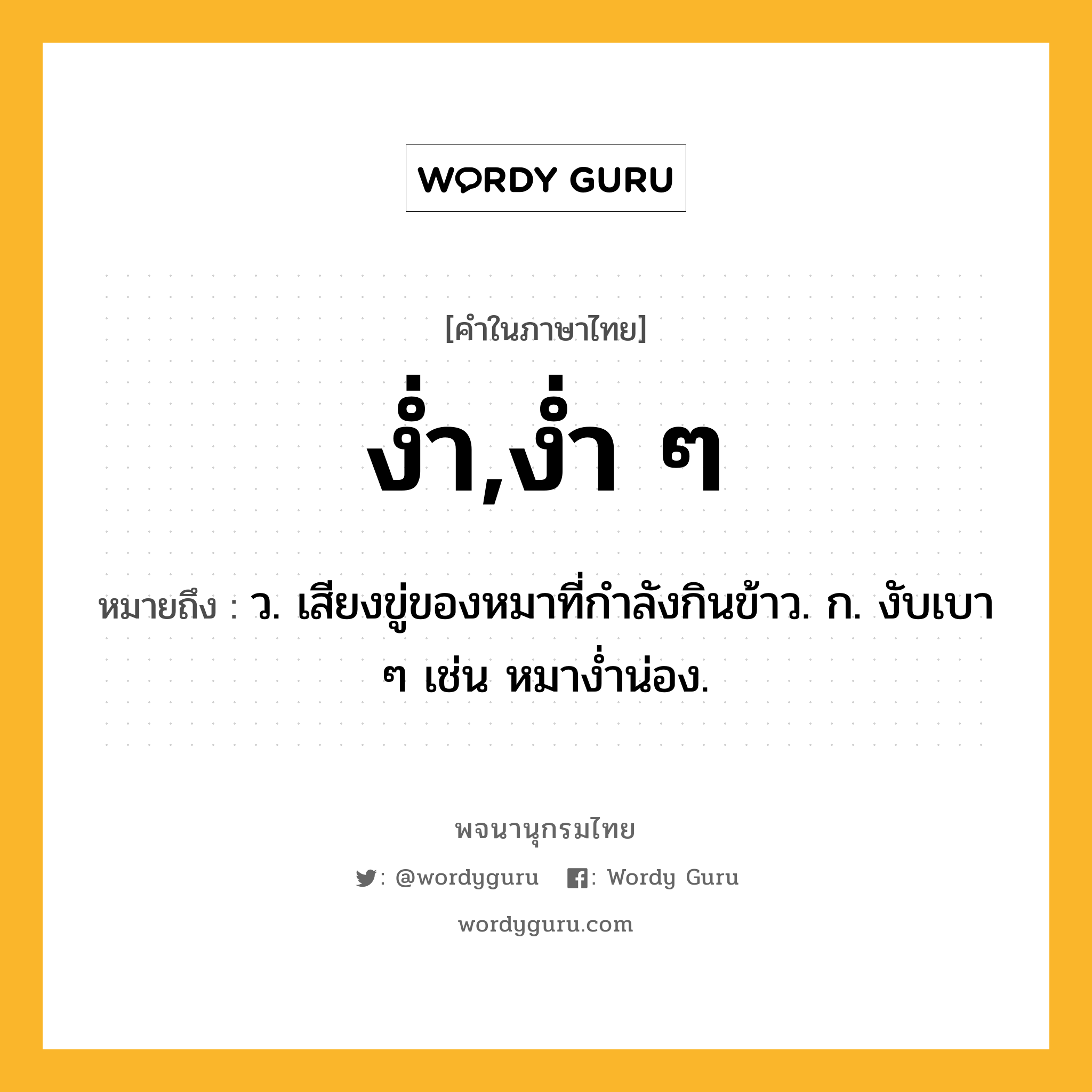 ง่ำ,ง่ำ ๆ หมายถึงอะไร?, คำในภาษาไทย ง่ำ,ง่ำ ๆ หมายถึง ว. เสียงขู่ของหมาที่กำลังกินข้าว. ก. งับเบา ๆ เช่น หมางํ่าน่อง.