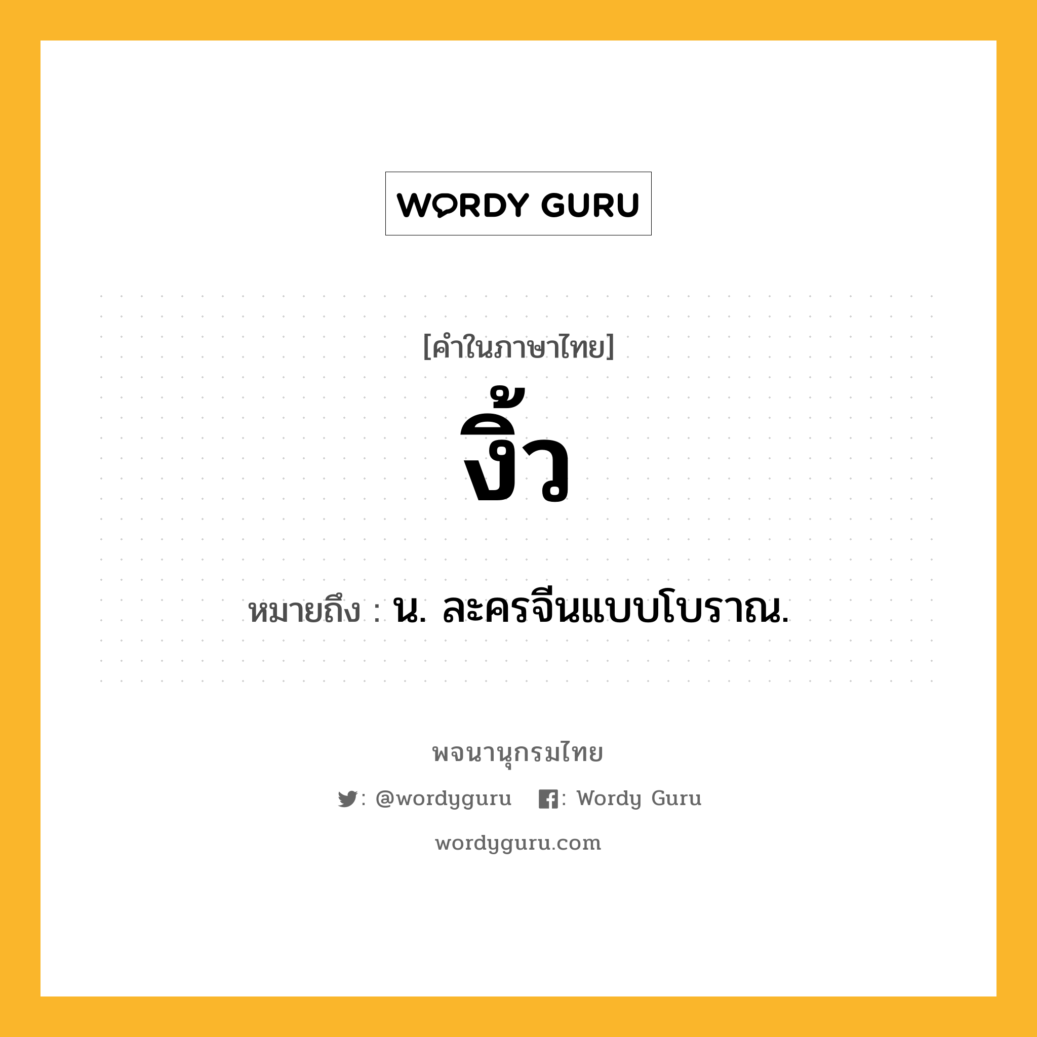 งิ้ว หมายถึงอะไร?, คำในภาษาไทย งิ้ว หมายถึง น. ละครจีนแบบโบราณ.