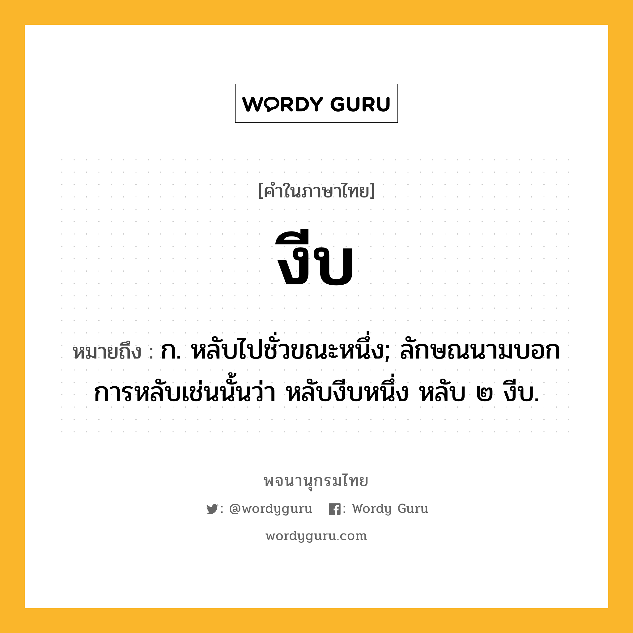 งีบ ความหมาย หมายถึงอะไร?, คำในภาษาไทย งีบ หมายถึง ก. หลับไปชั่วขณะหนึ่ง; ลักษณนามบอกการหลับเช่นนั้นว่า หลับงีบหนึ่ง หลับ ๒ งีบ.