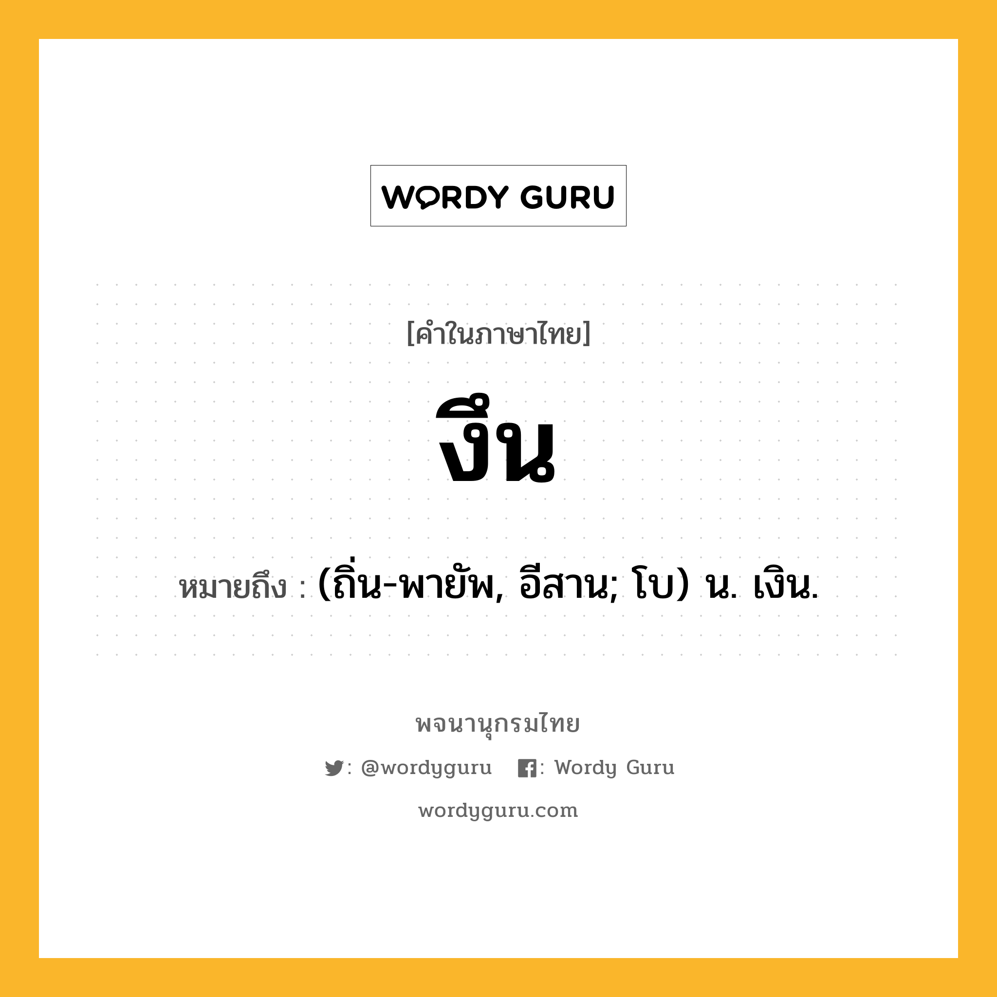 งึน หมายถึงอะไร?, คำในภาษาไทย งึน หมายถึง (ถิ่น-พายัพ, อีสาน; โบ) น. เงิน.