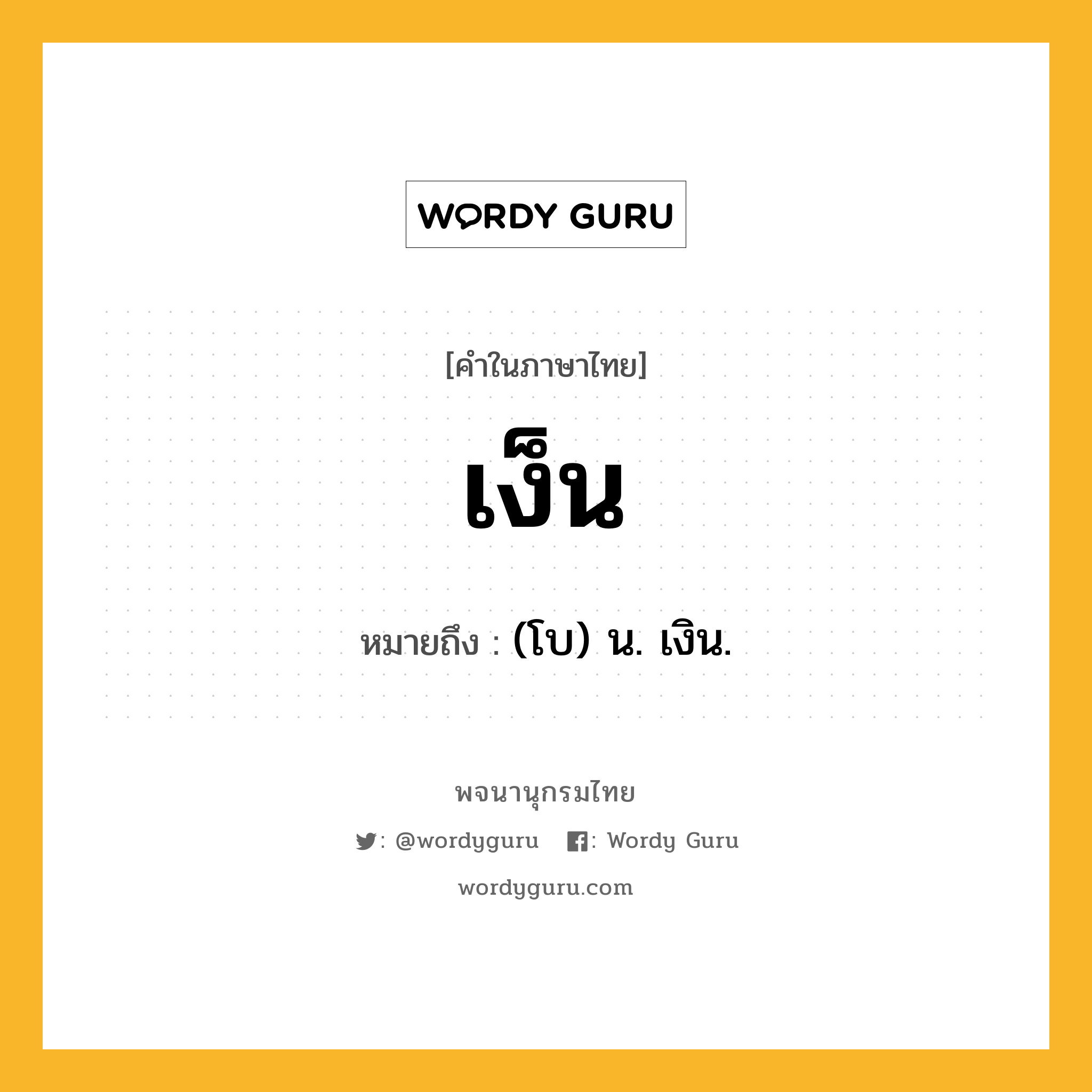 เง็น หมายถึงอะไร?, คำในภาษาไทย เง็น หมายถึง (โบ) น. เงิน.